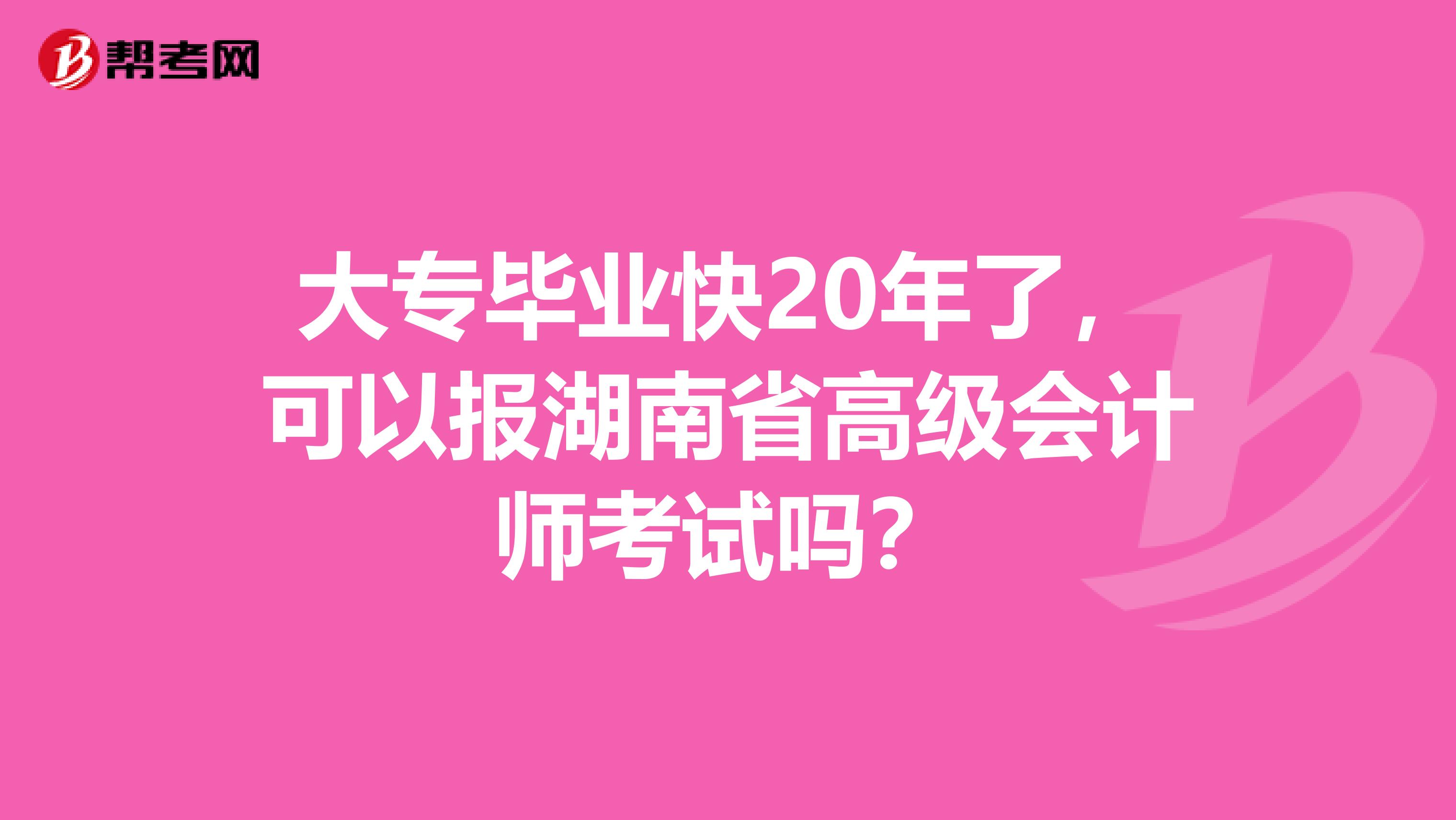 大专毕业快20年了，可以报湖南省高级会计师考试吗？