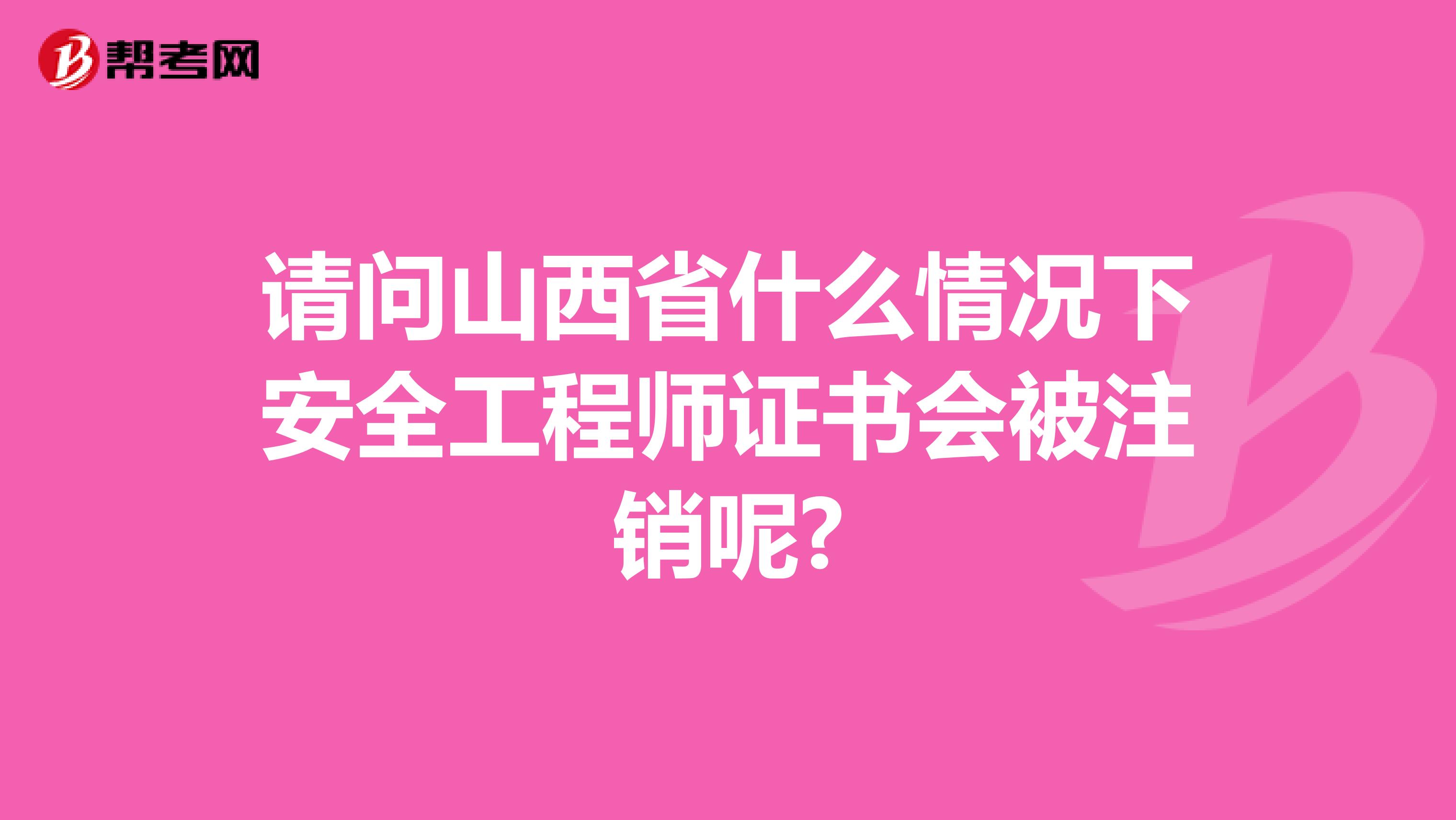 请问山西省什么情况下安全工程师证书会被注销呢?