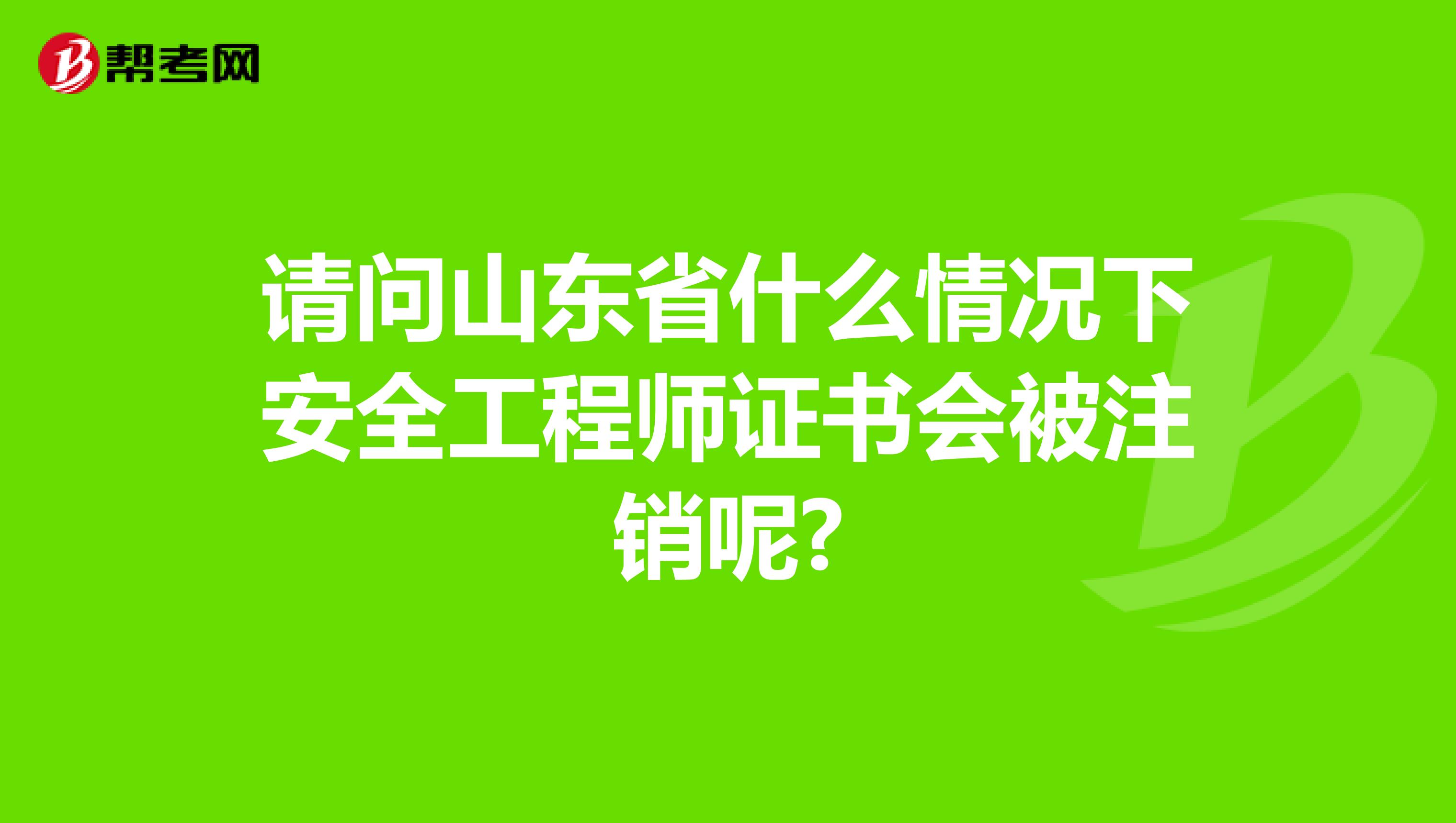 请问山东省什么情况下安全工程师证书会被注销呢?