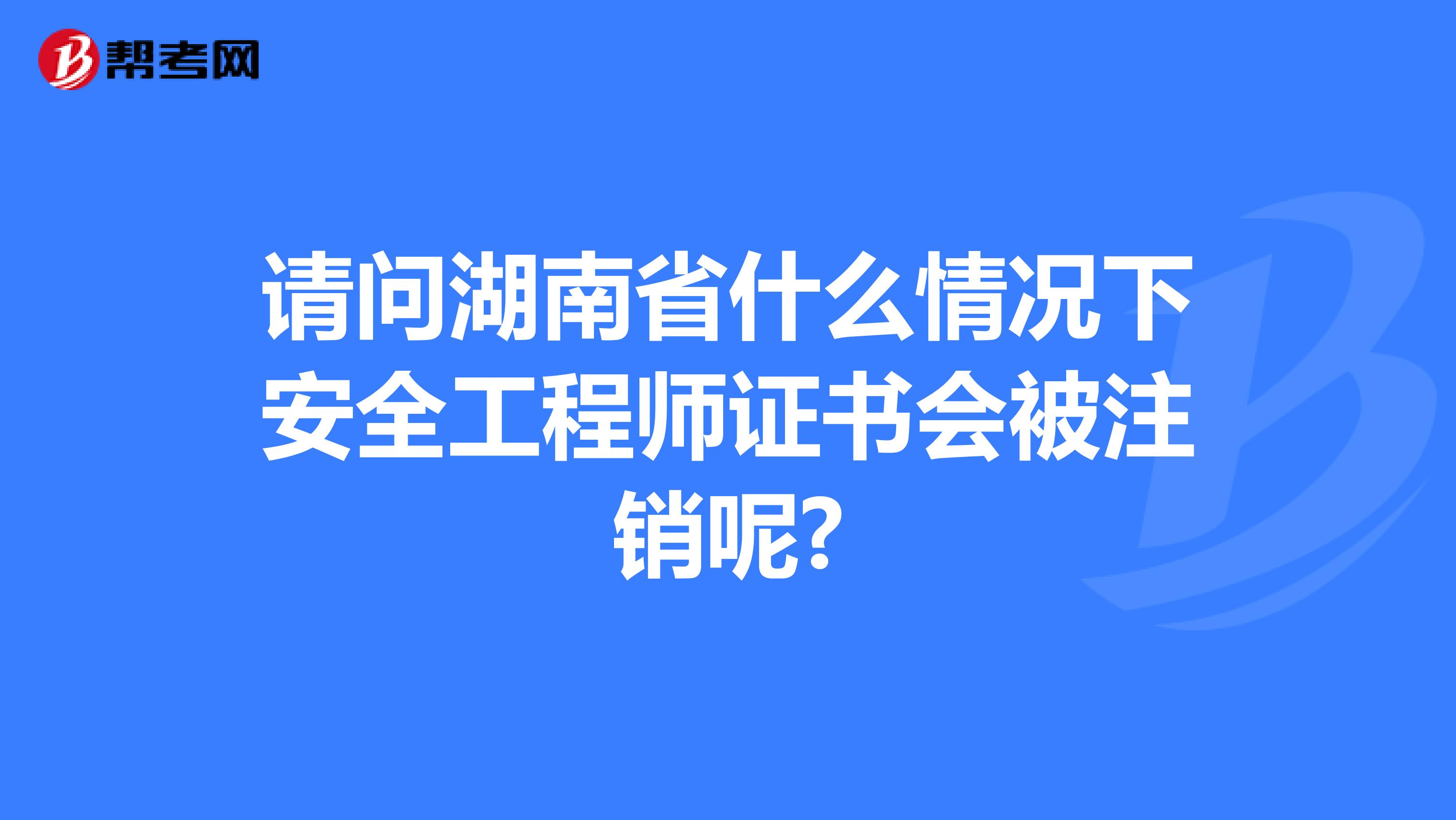 请问湖南省什么情况下安全工程师证书会被注销呢?