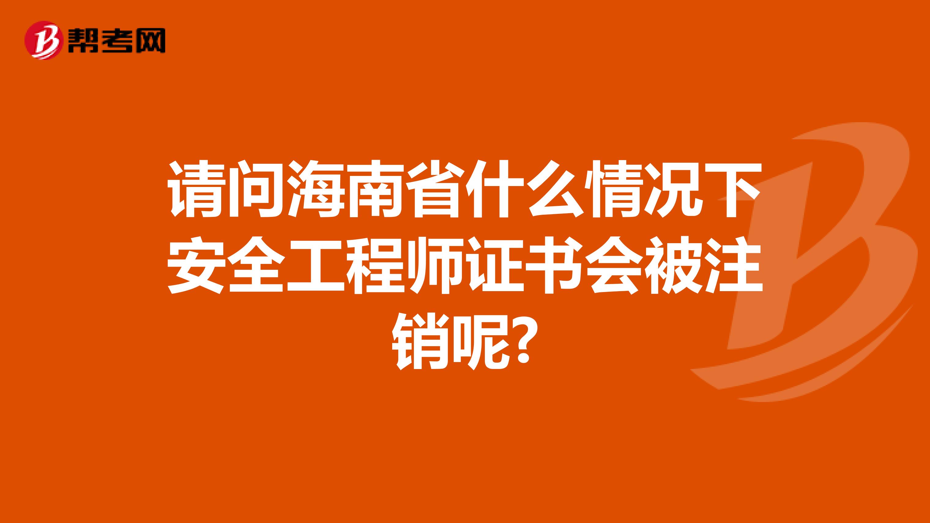 请问海南省什么情况下安全工程师证书会被注销呢?