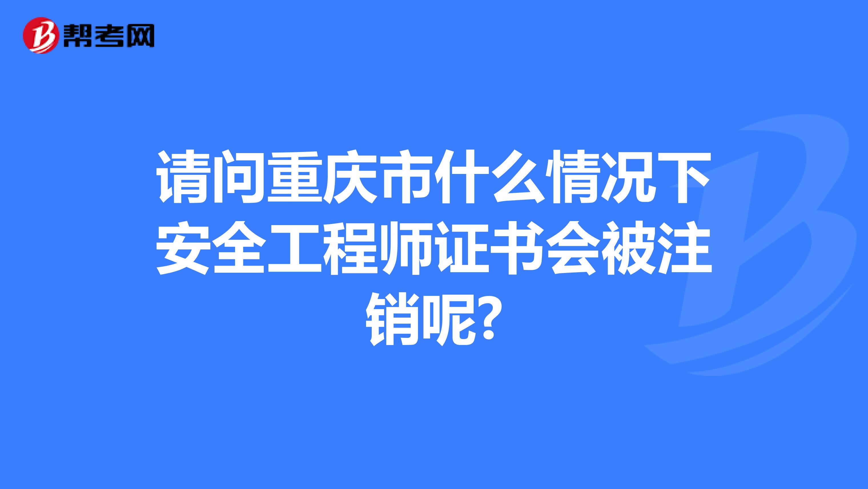 请问重庆市什么情况下安全工程师证书会被注销呢?
