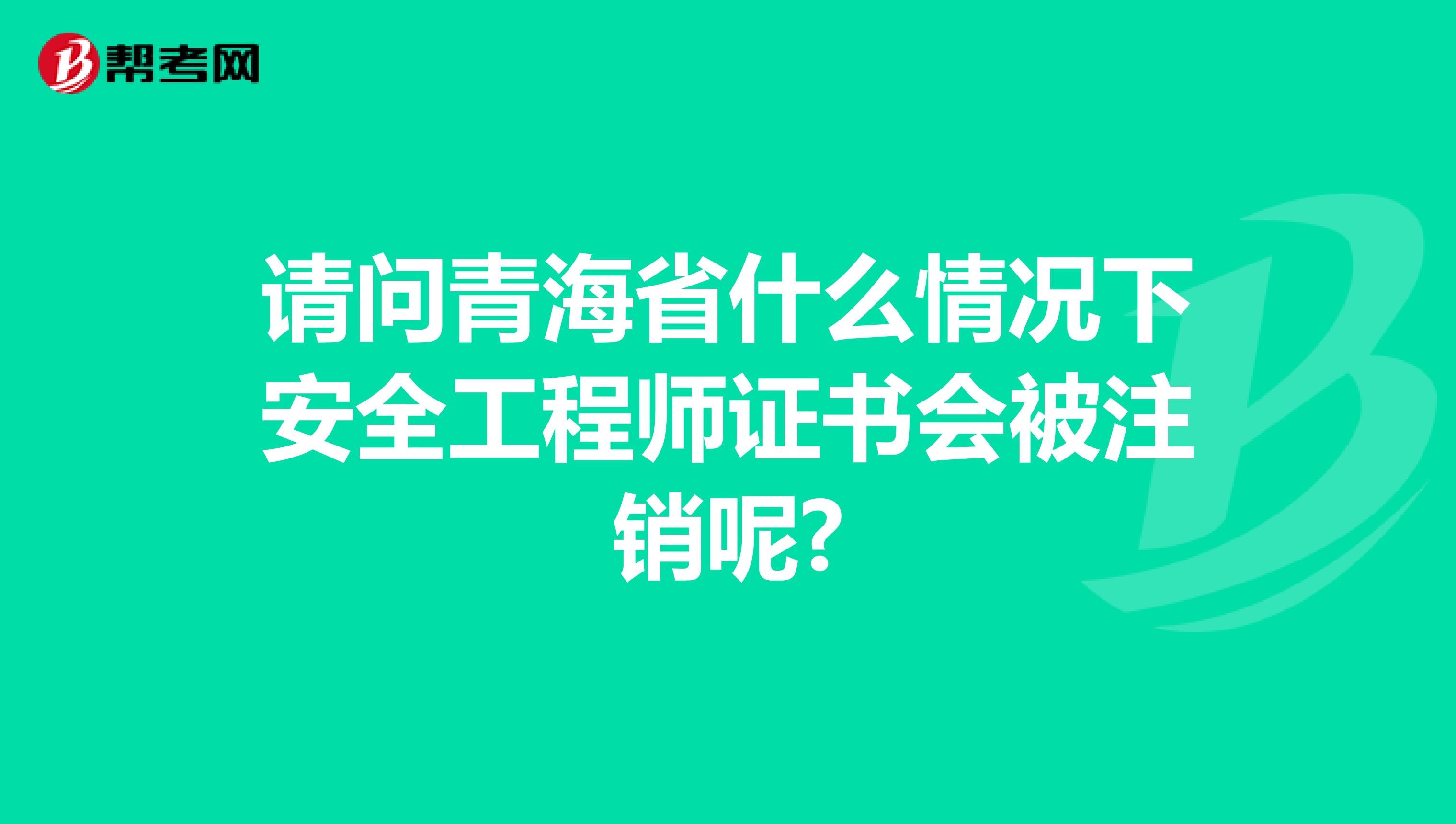 请问青海省什么情况下安全工程师证书会被注销呢?