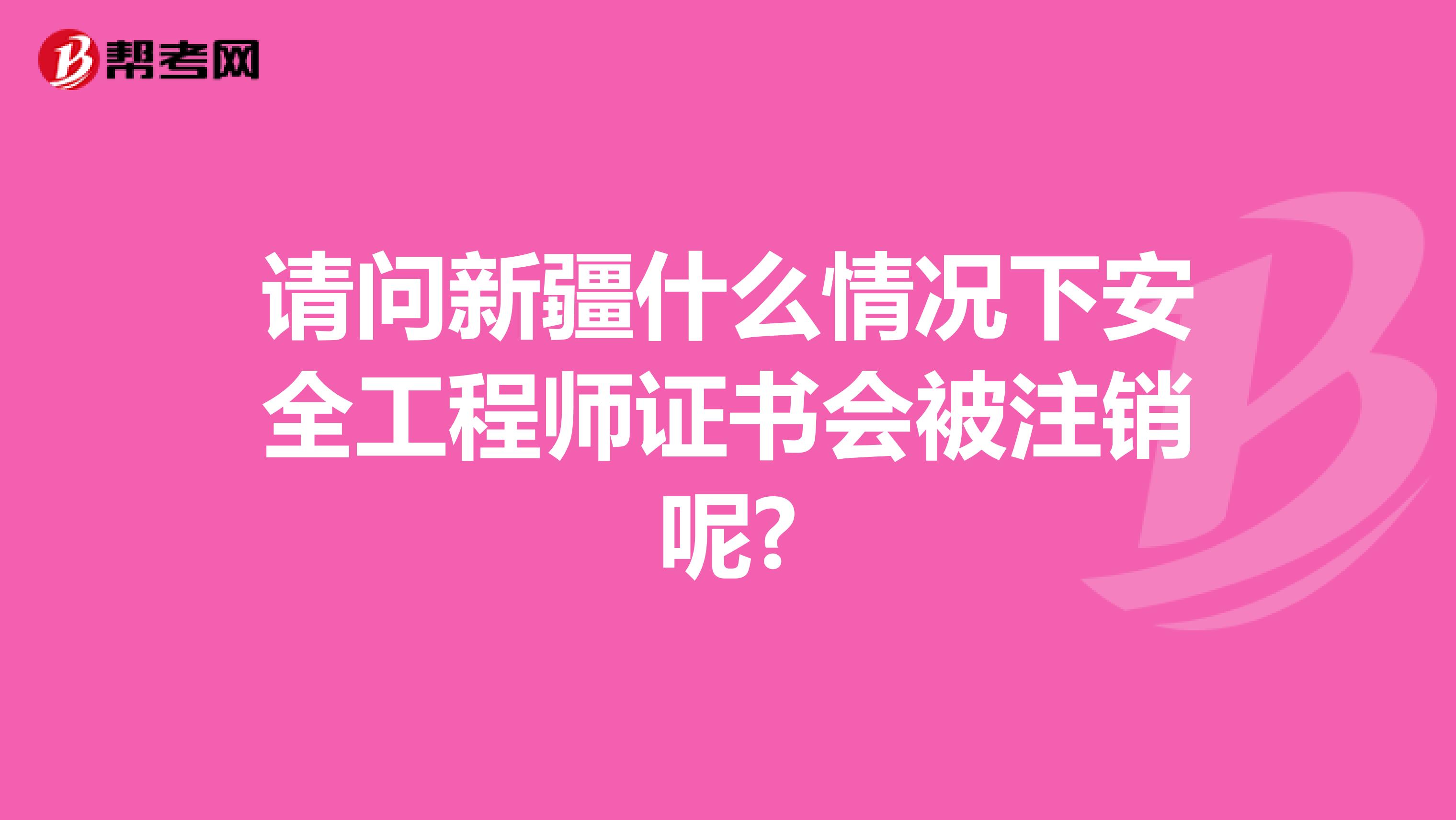 请问新疆什么情况下安全工程师证书会被注销呢?