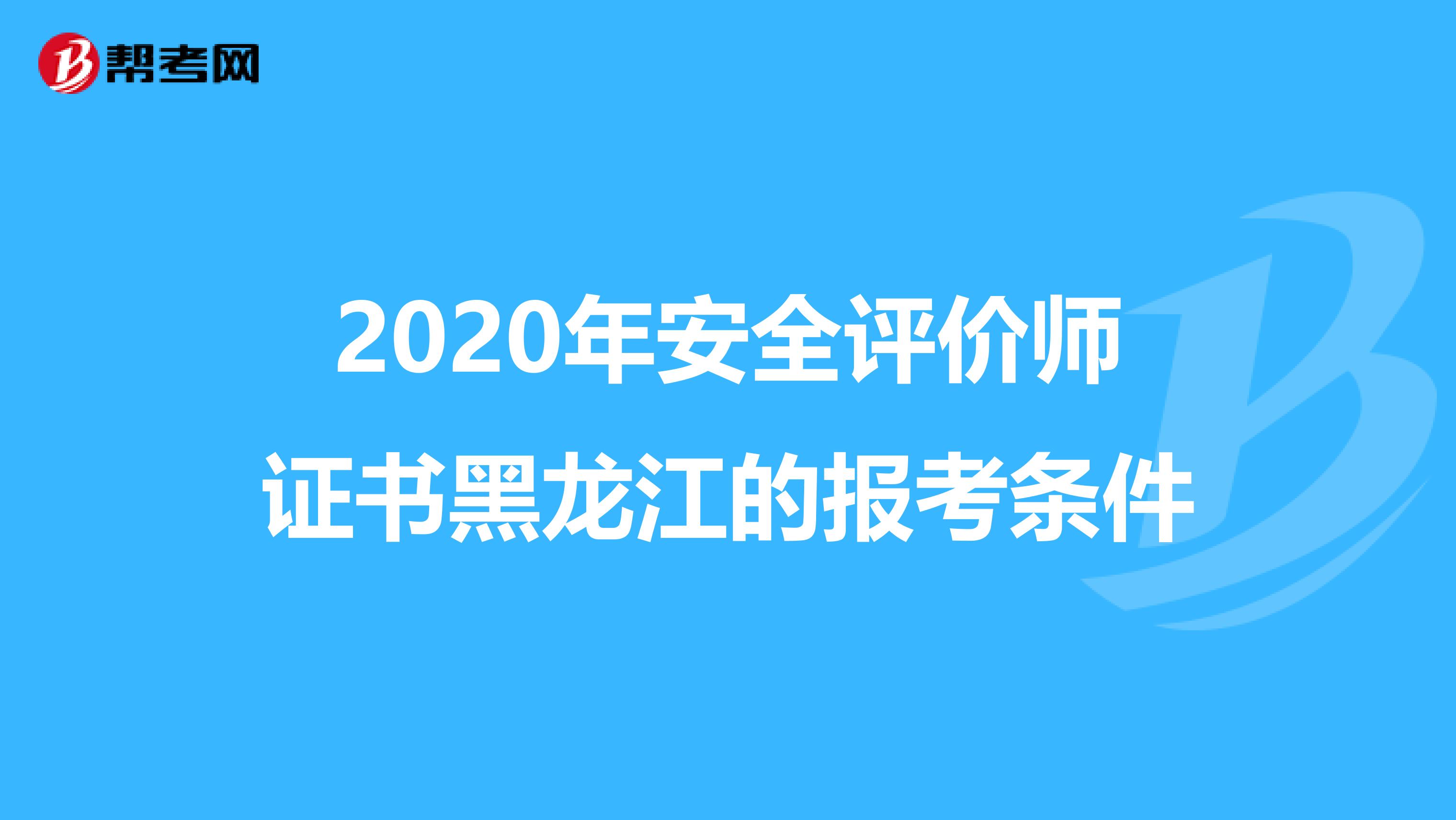 2020年安全评价师证书黑龙江的报考条件