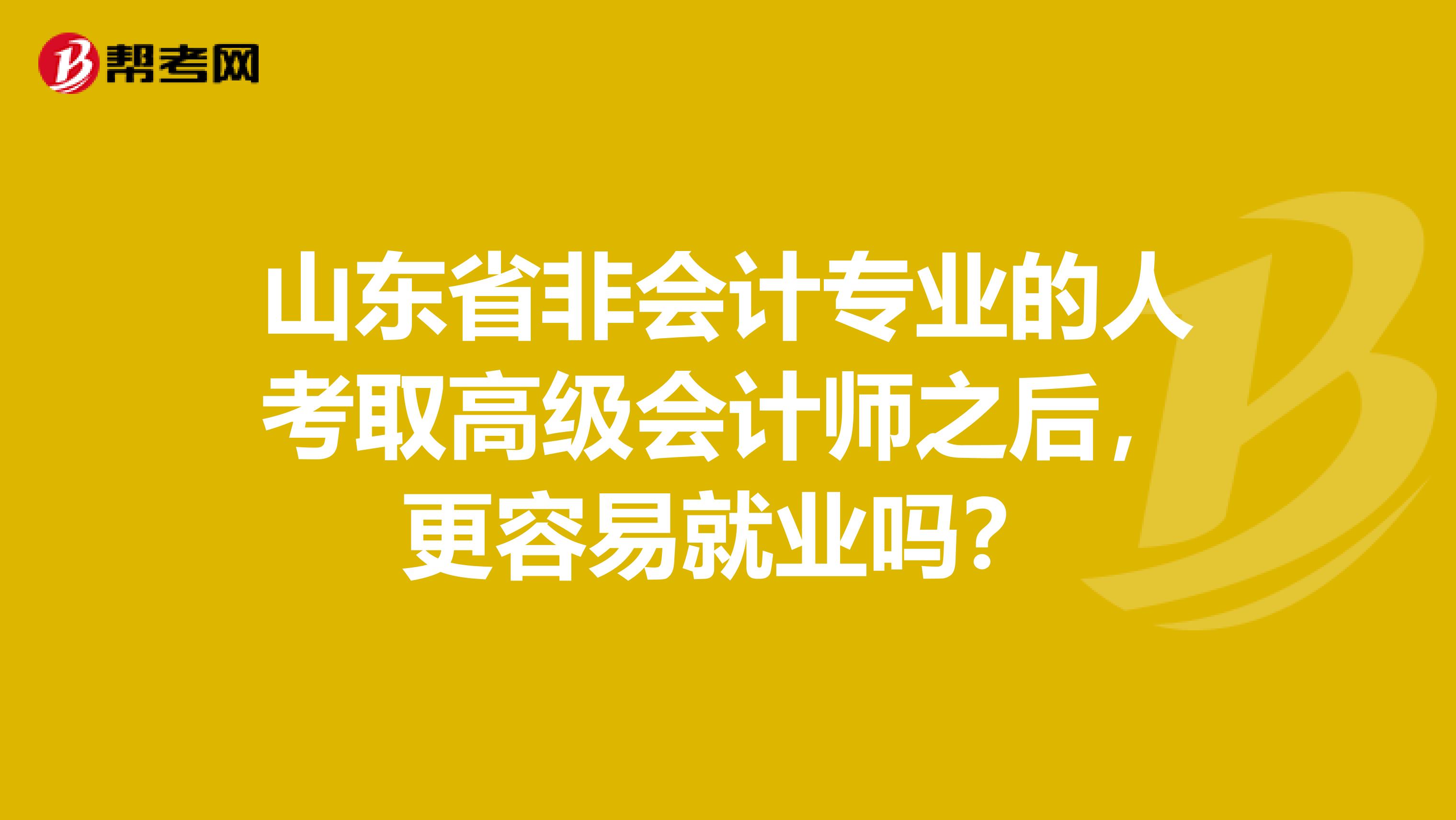 山東省非會(huì)計(jì)專業(yè)的人考取高級(jí)會(huì)計(jì)師之后，更容易就業(yè)嗎？
