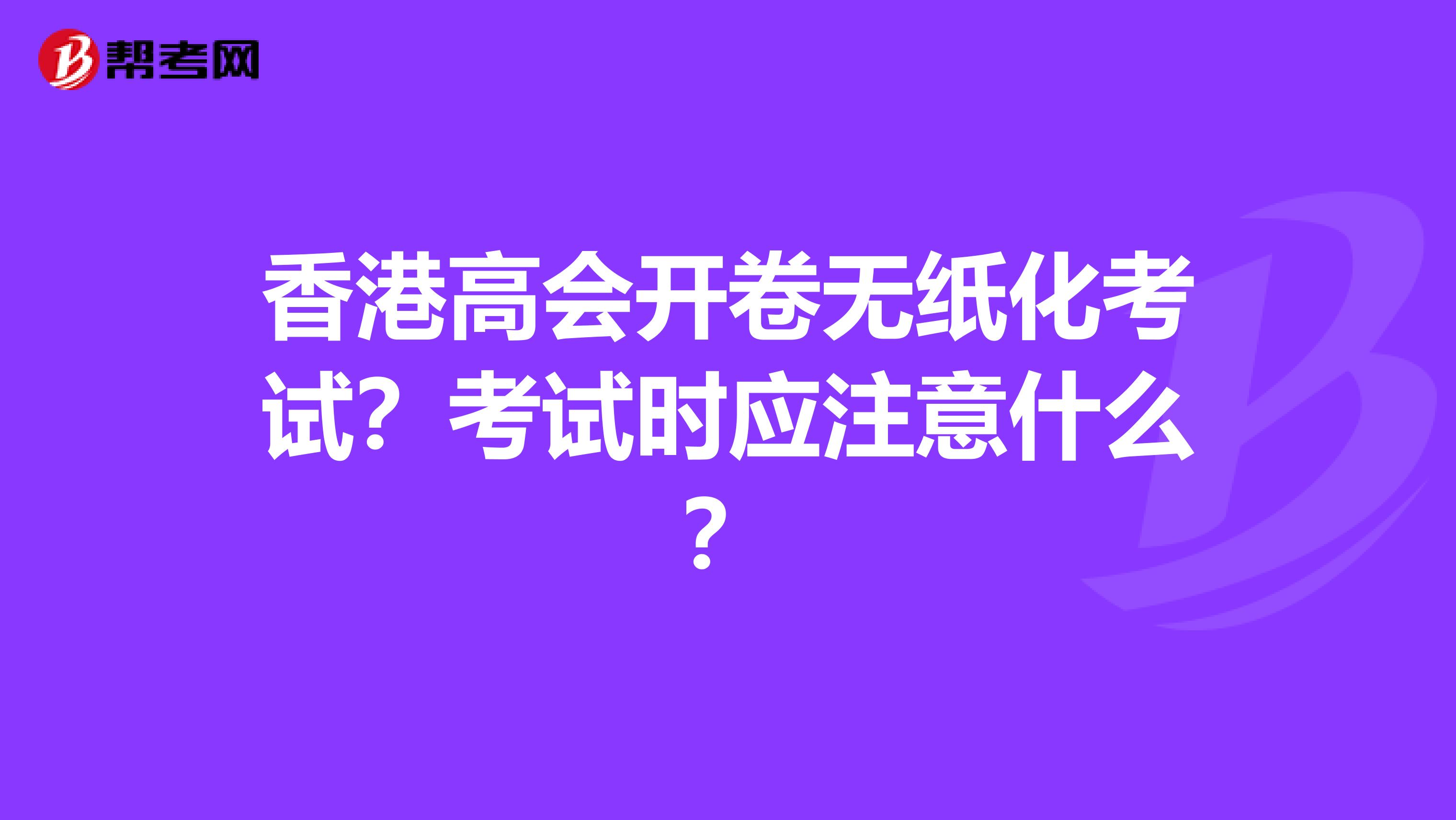 香港高会开卷无纸化考试？考试时应注意什么？