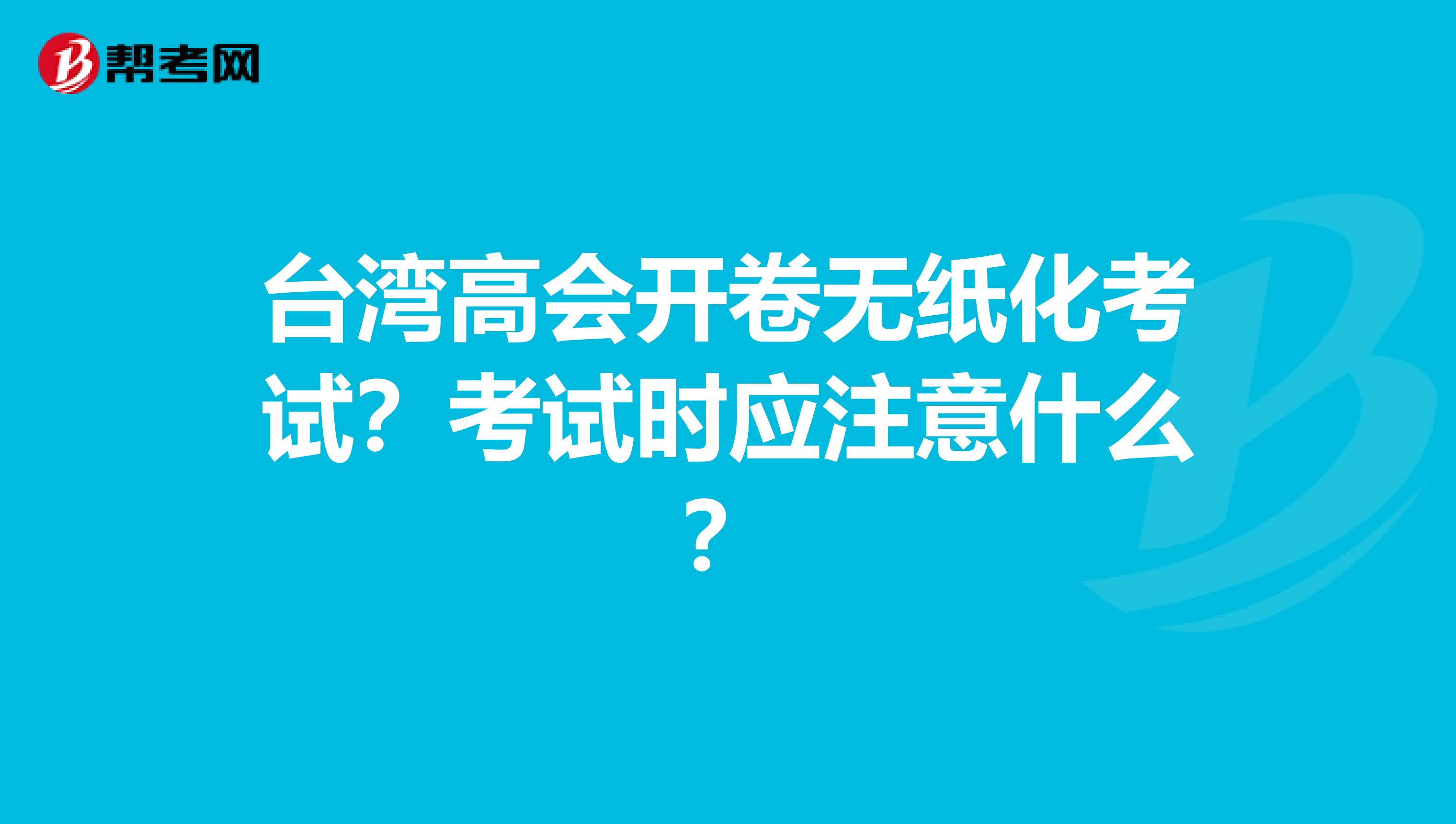 台湾高会开卷无纸化考试？考试时应注意什么？