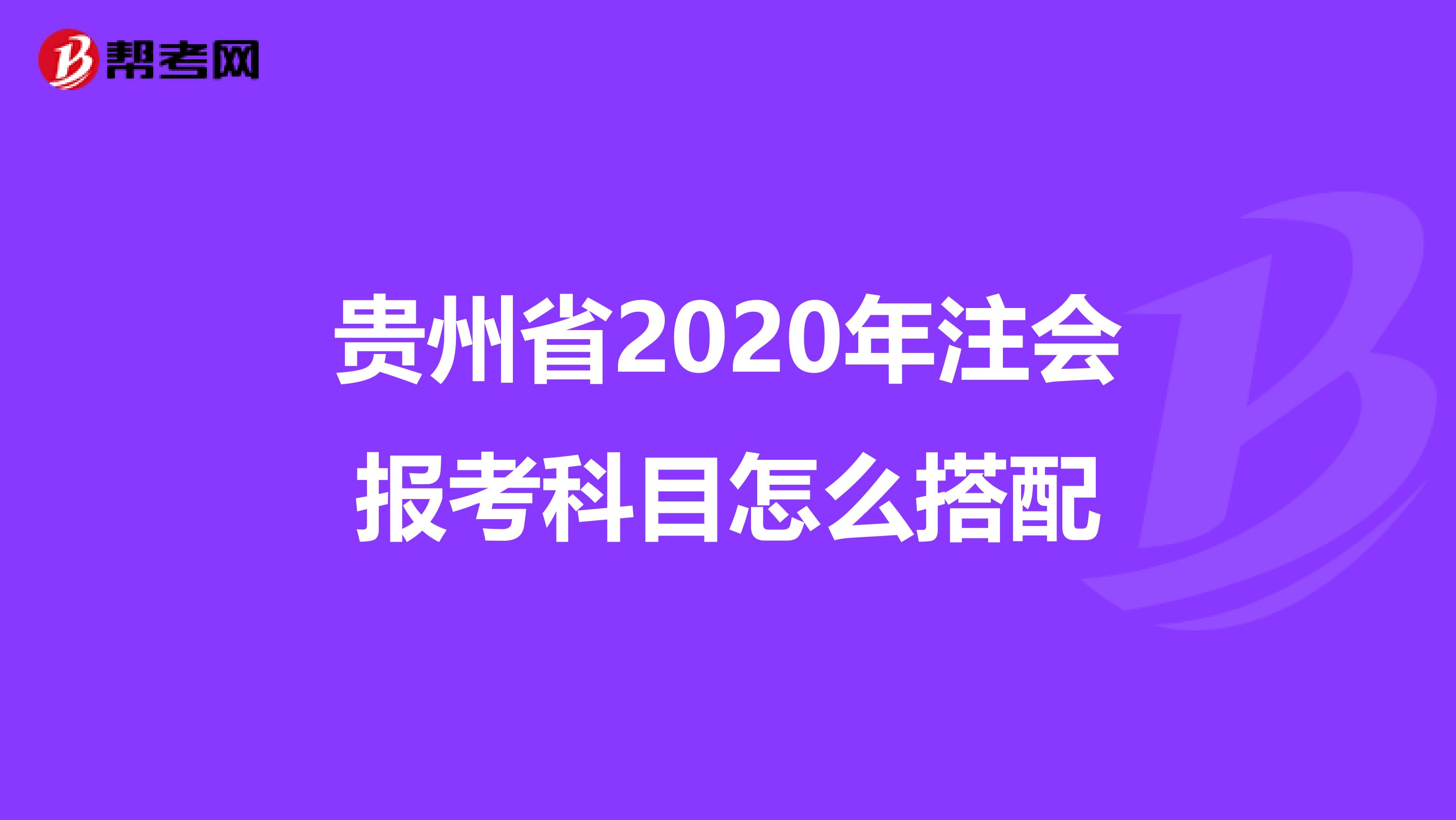 贵州省2020年注会报考科目怎么搭配
