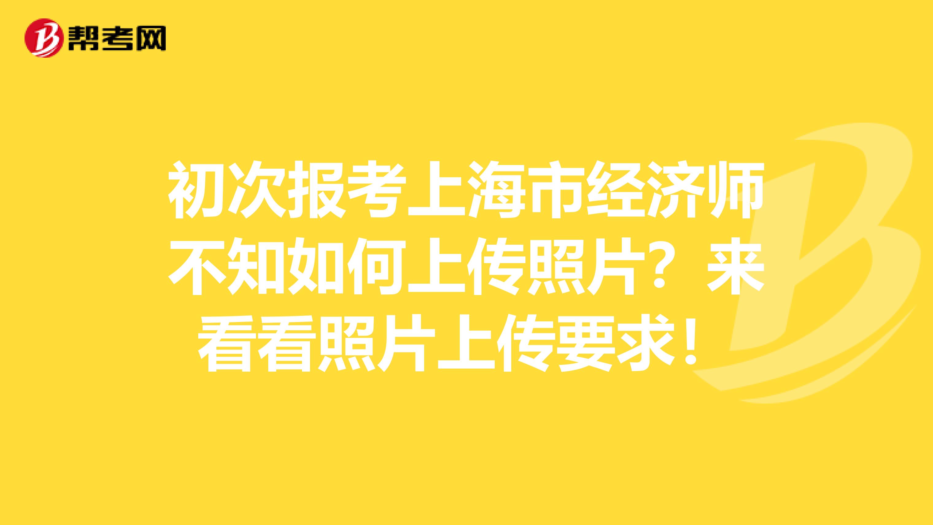 初次报考上海市经济师不知如何上传照片？来看看照片上传要求！
