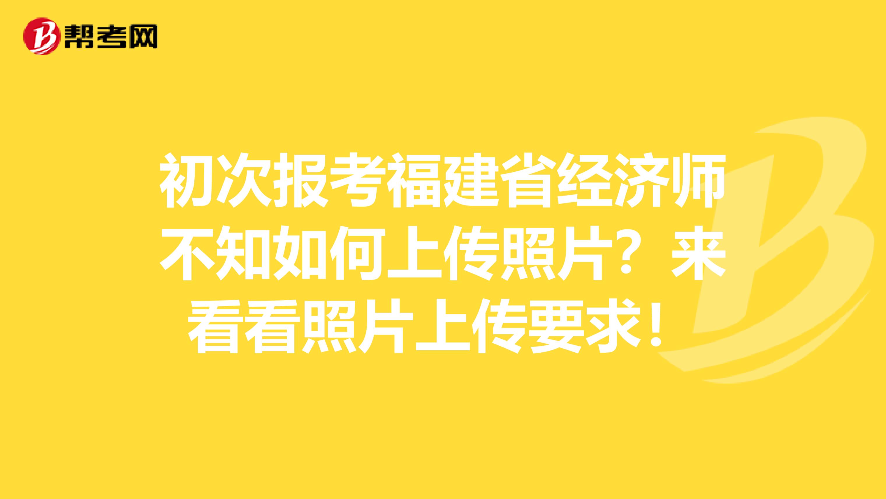 初次报考福建省经济师不知如何上传照片？来看看照片上传要求！