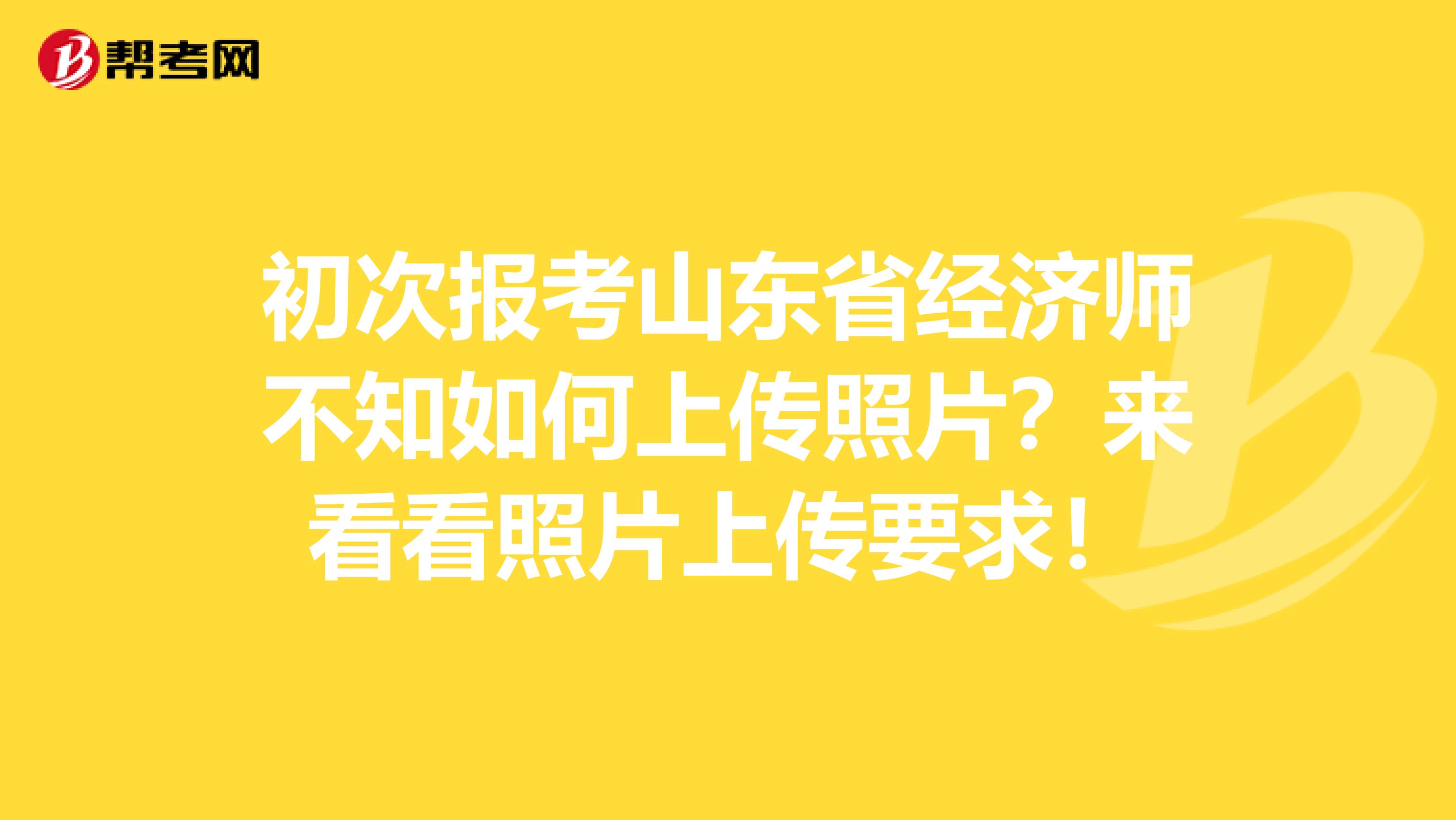 初次报考山东省经济师不知如何上传照片？来看看照片上传要求！