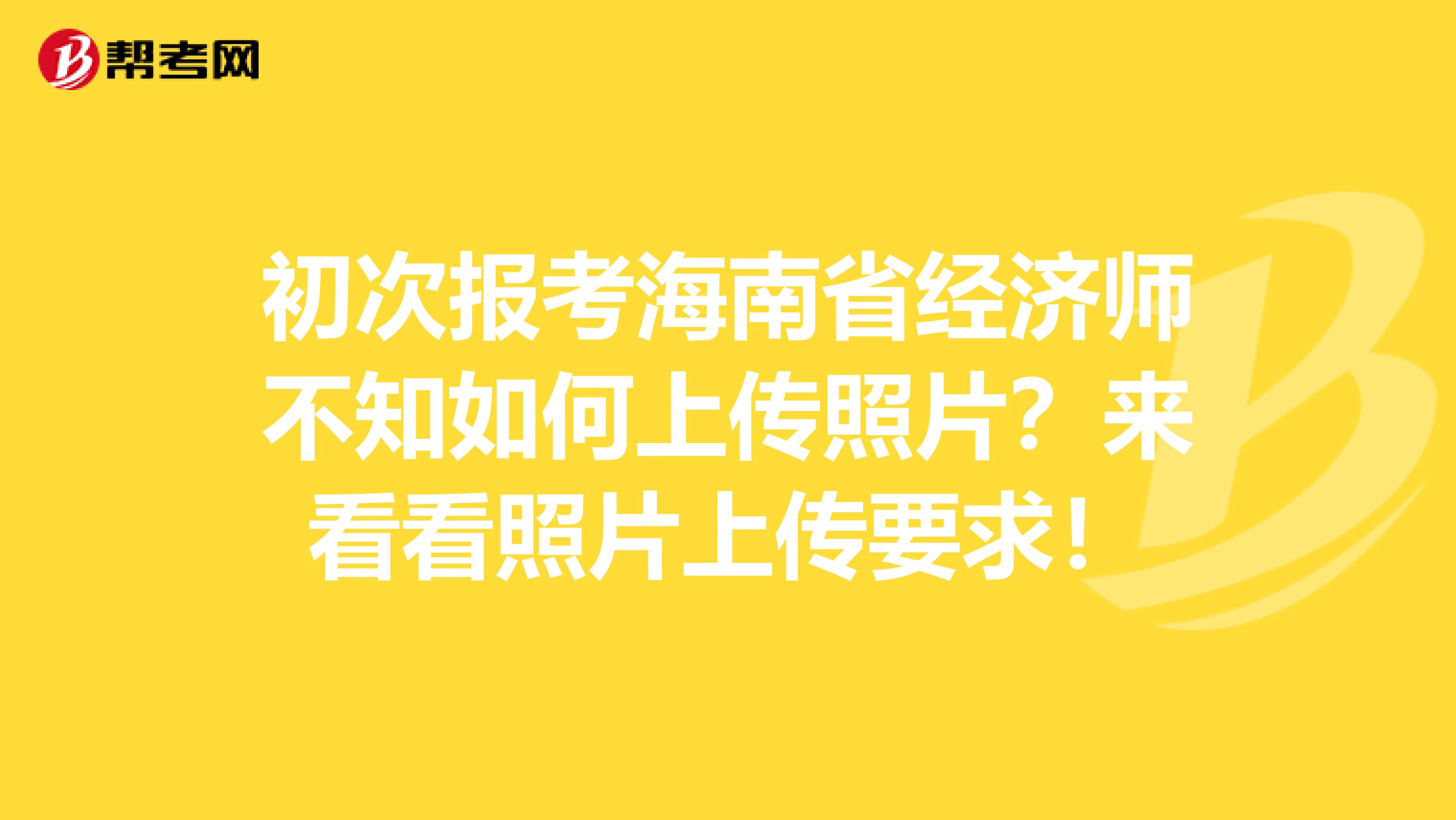 初次报考海南省经济师不知如何上传照片？来看看照片上传要求！