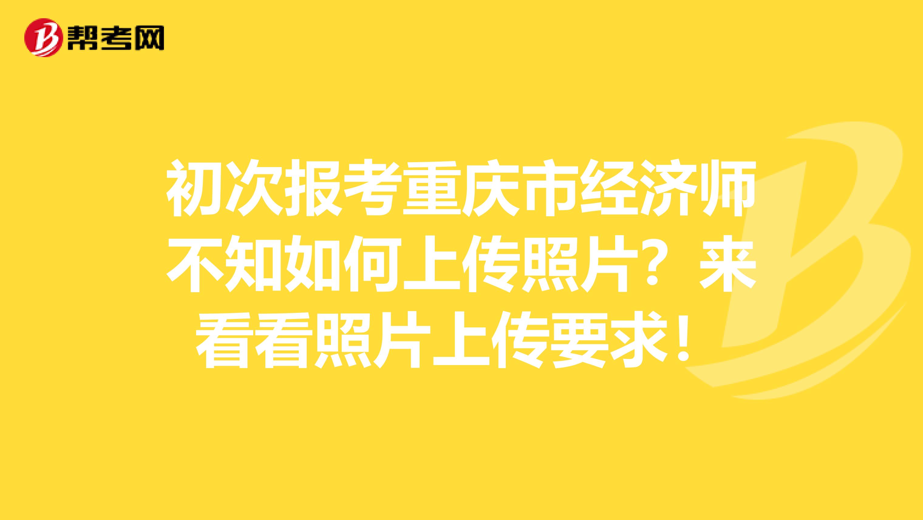 初次报考重庆市经济师不知如何上传照片？来看看照片上传要求！