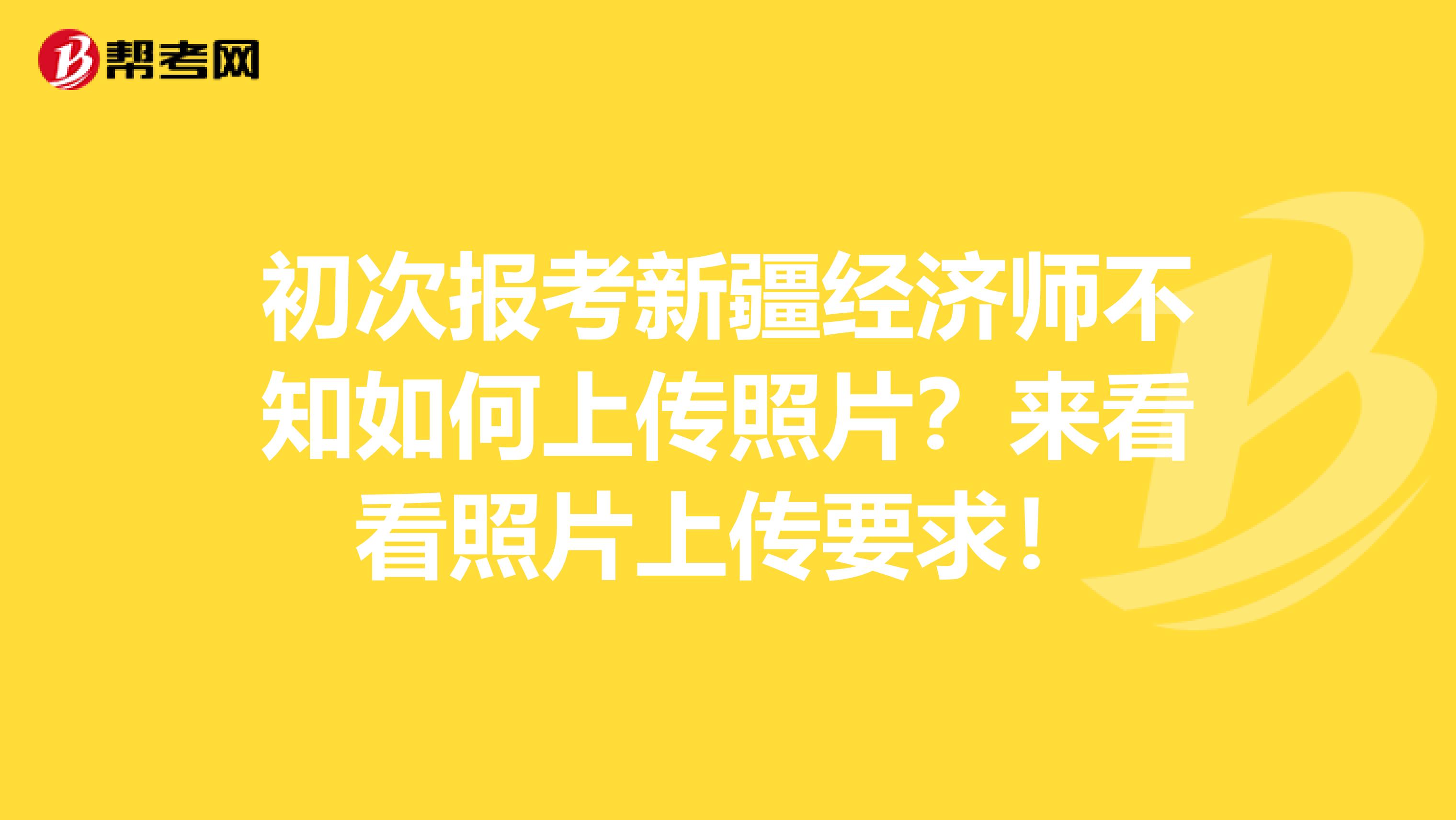 初次报考新疆经济师不知如何上传照片？来看看照片上传要求！