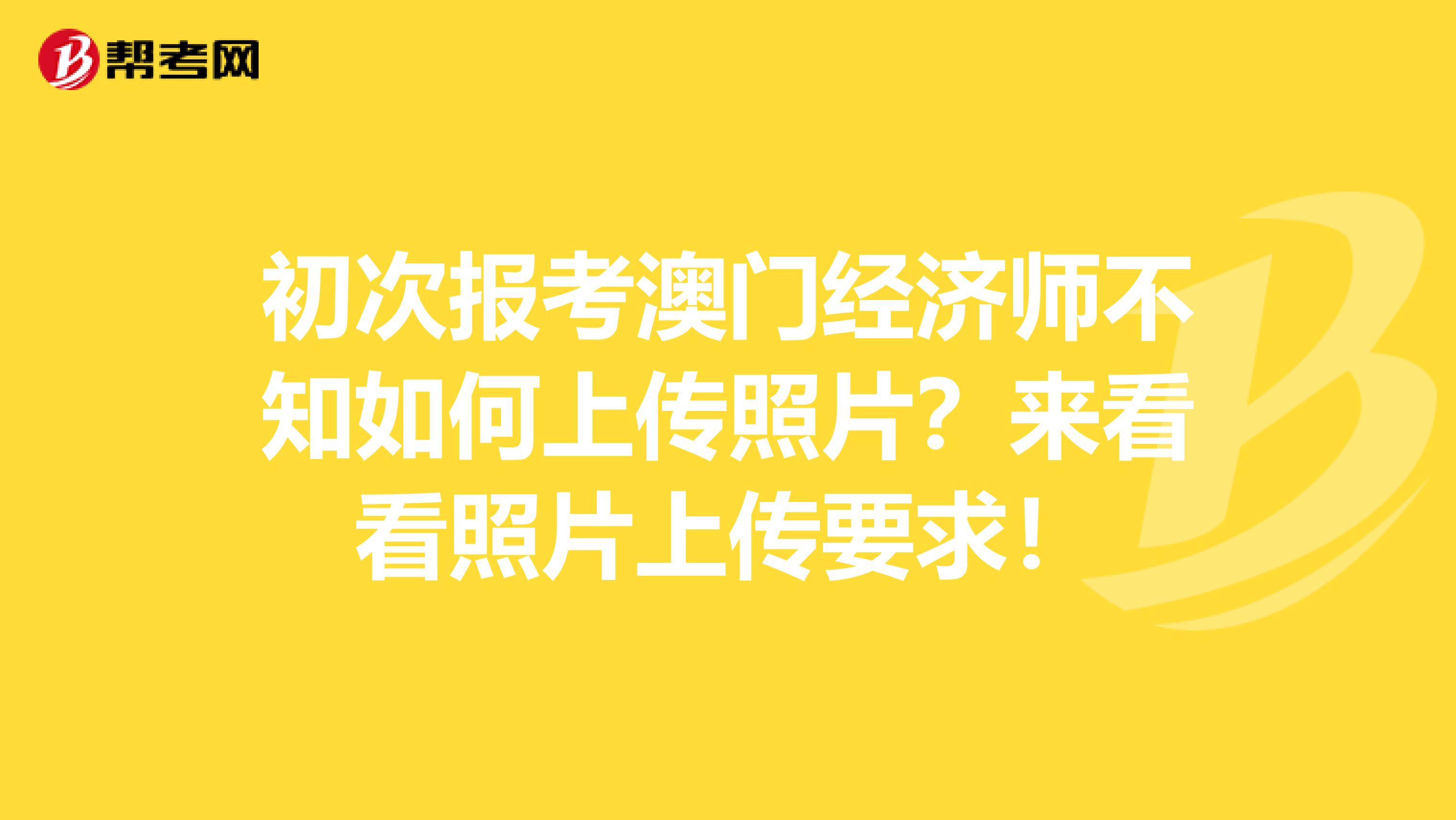 初次报考澳门经济师不知如何上传照片？来看看照片上传要求！