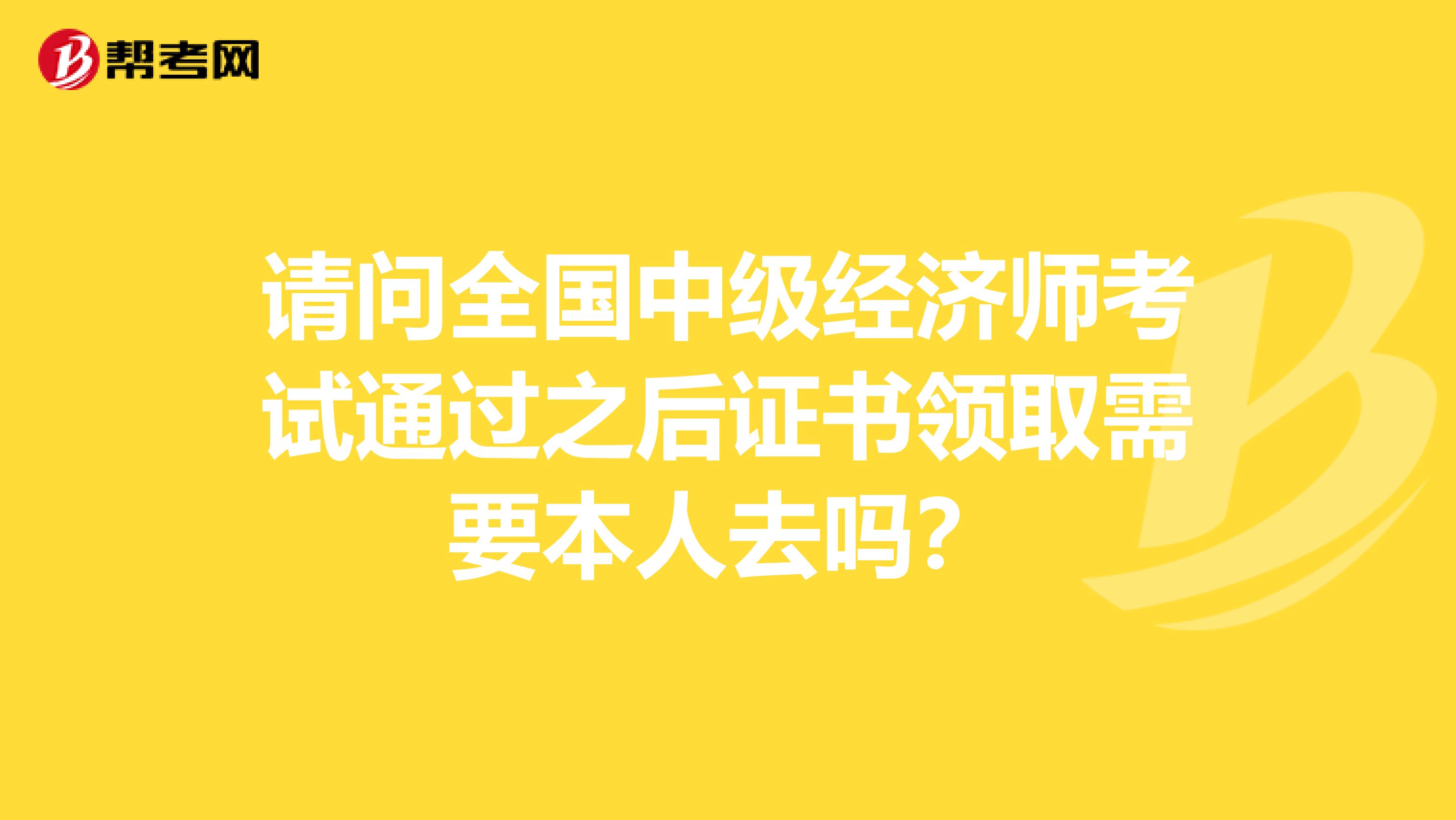 请问全国中级经济师考试通过之后证书领取需要本人去吗？