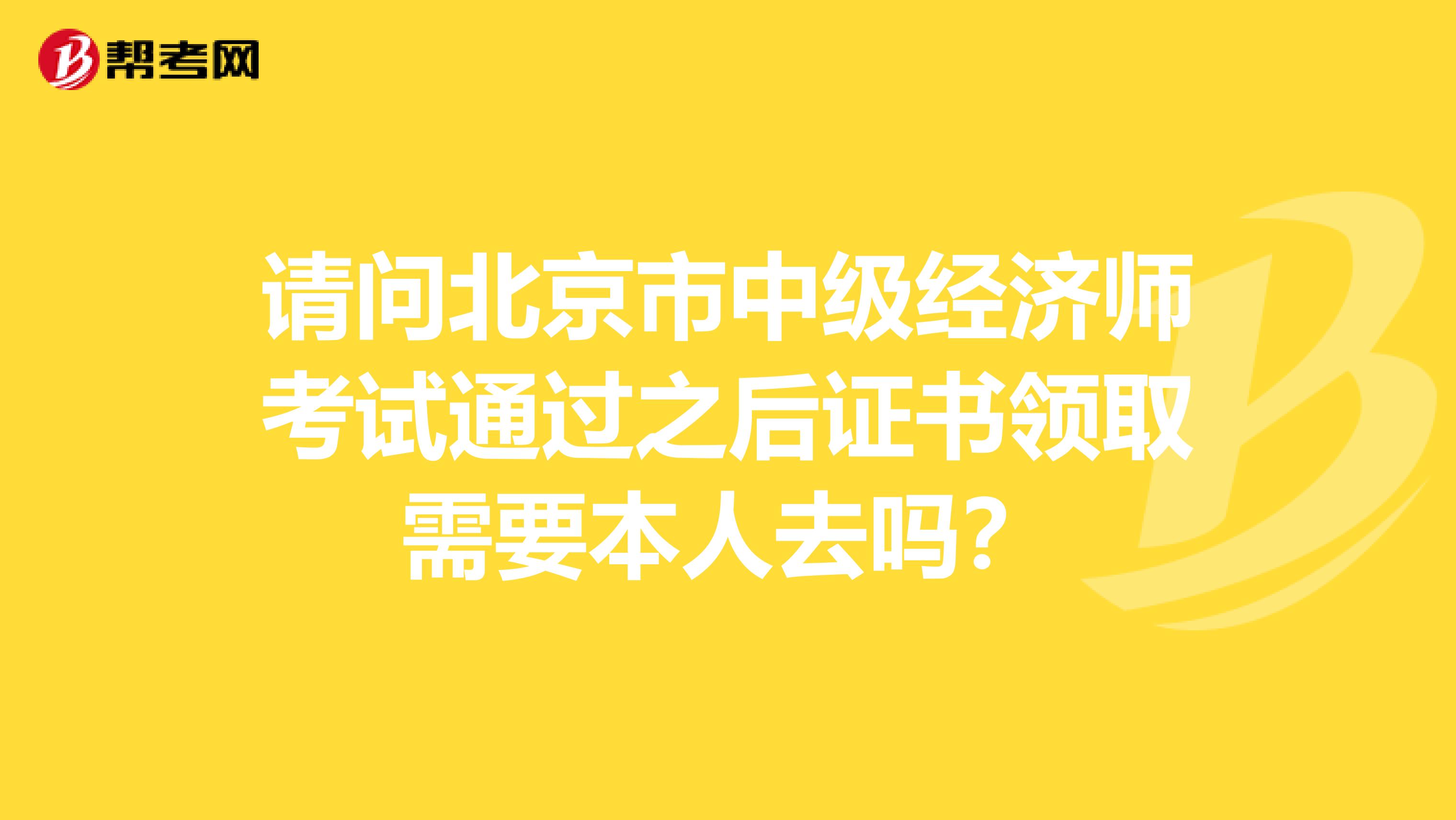 请问北京市中级经济师考试通过之后证书领取需要本人去吗？