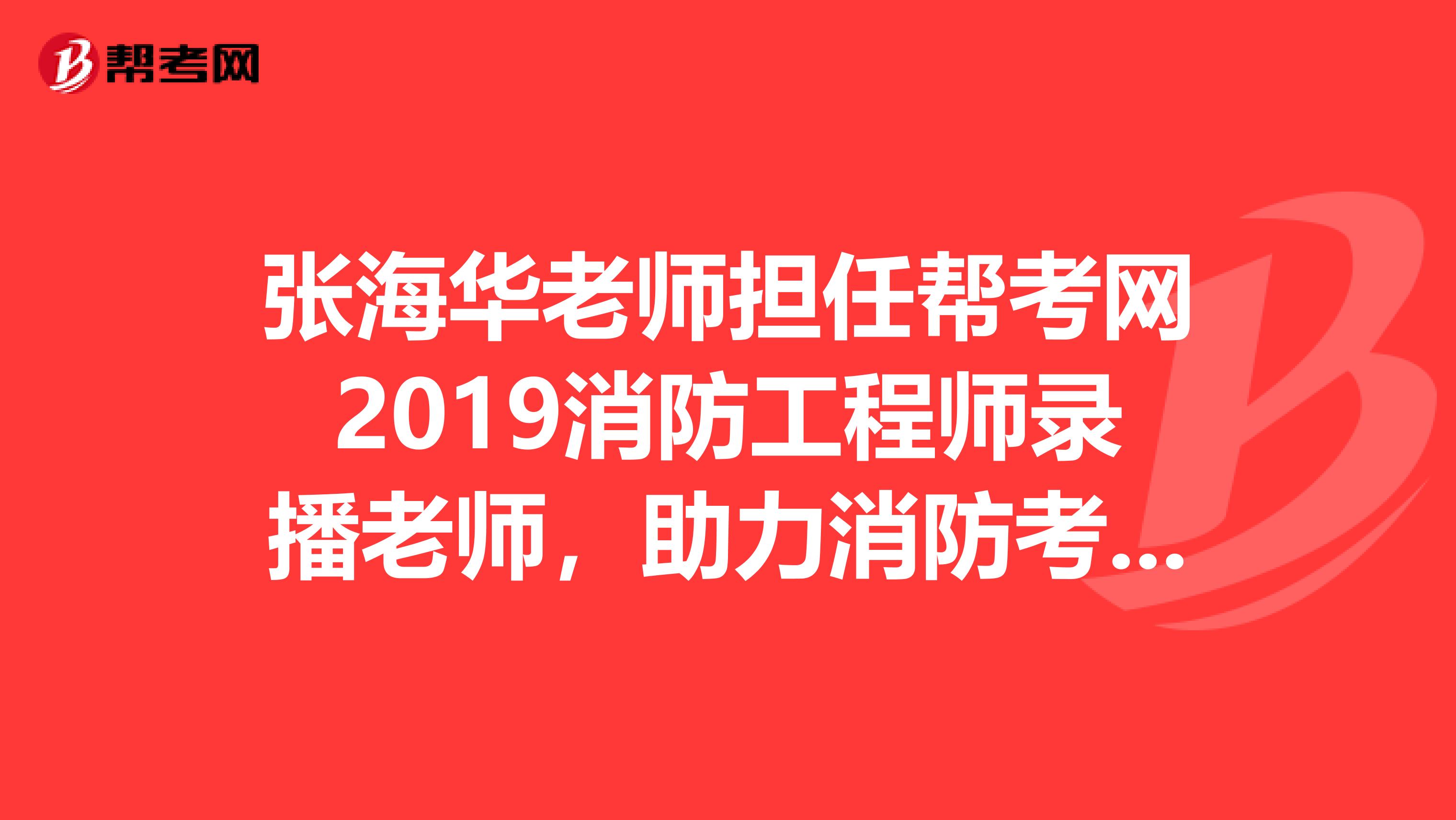 张海华老师担任帮考网2019消防工程师录播老师，助力消防考生高效通关