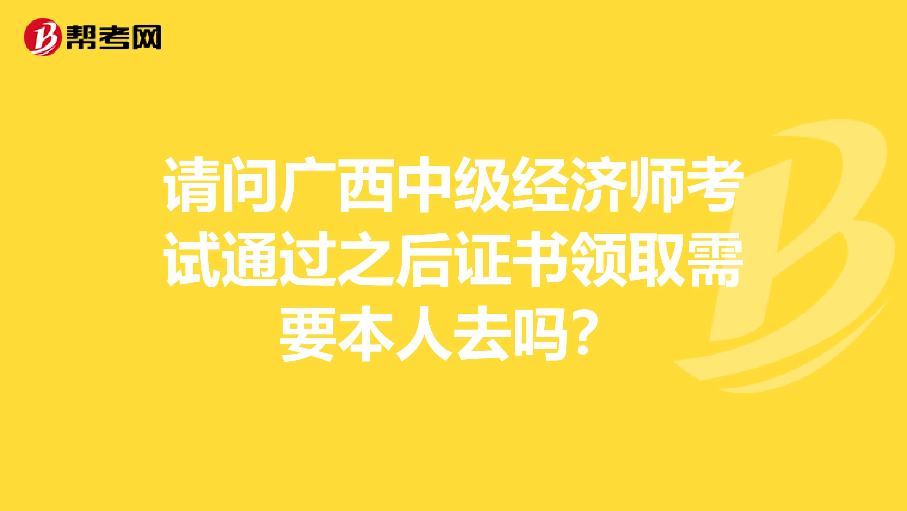 请问广西中级经济师考试通过之后证书领取需要本人去吗？