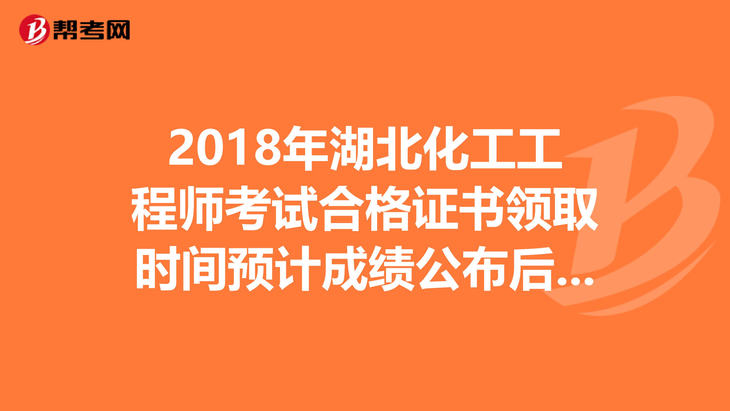 2018年湖北化工工程师考试合格证书领取时间预计成绩公布后三个月