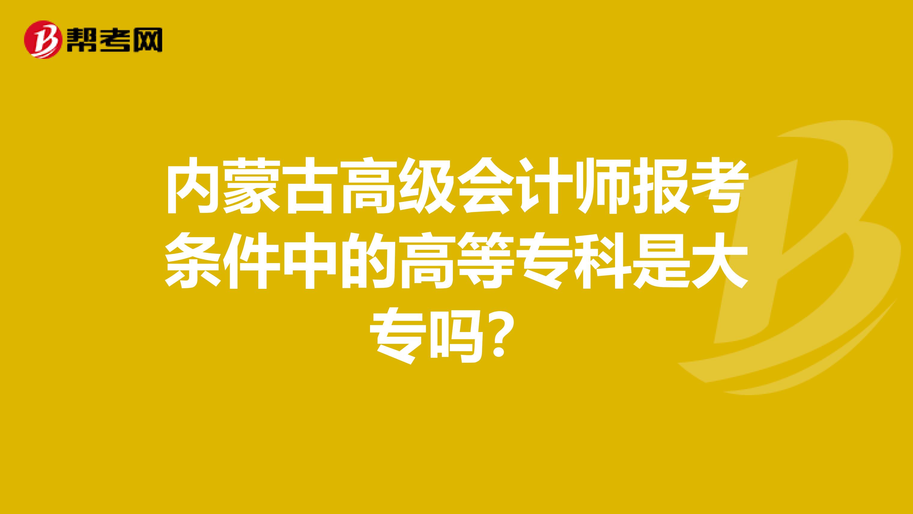 内蒙古高级会计师报考条件中的高等专科是大专吗？