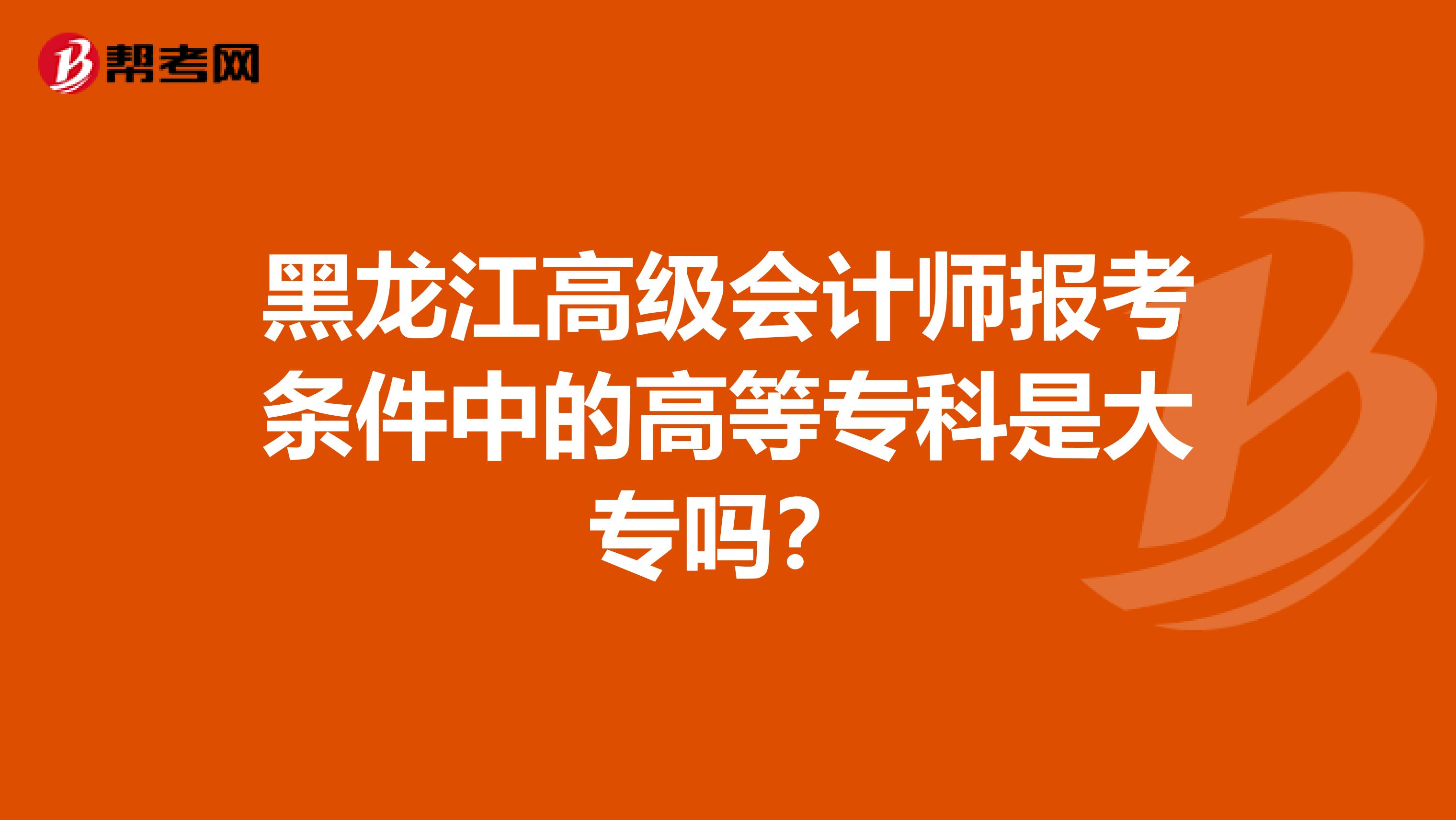 黑龙江高级会计师报考条件中的高等专科是大专吗？