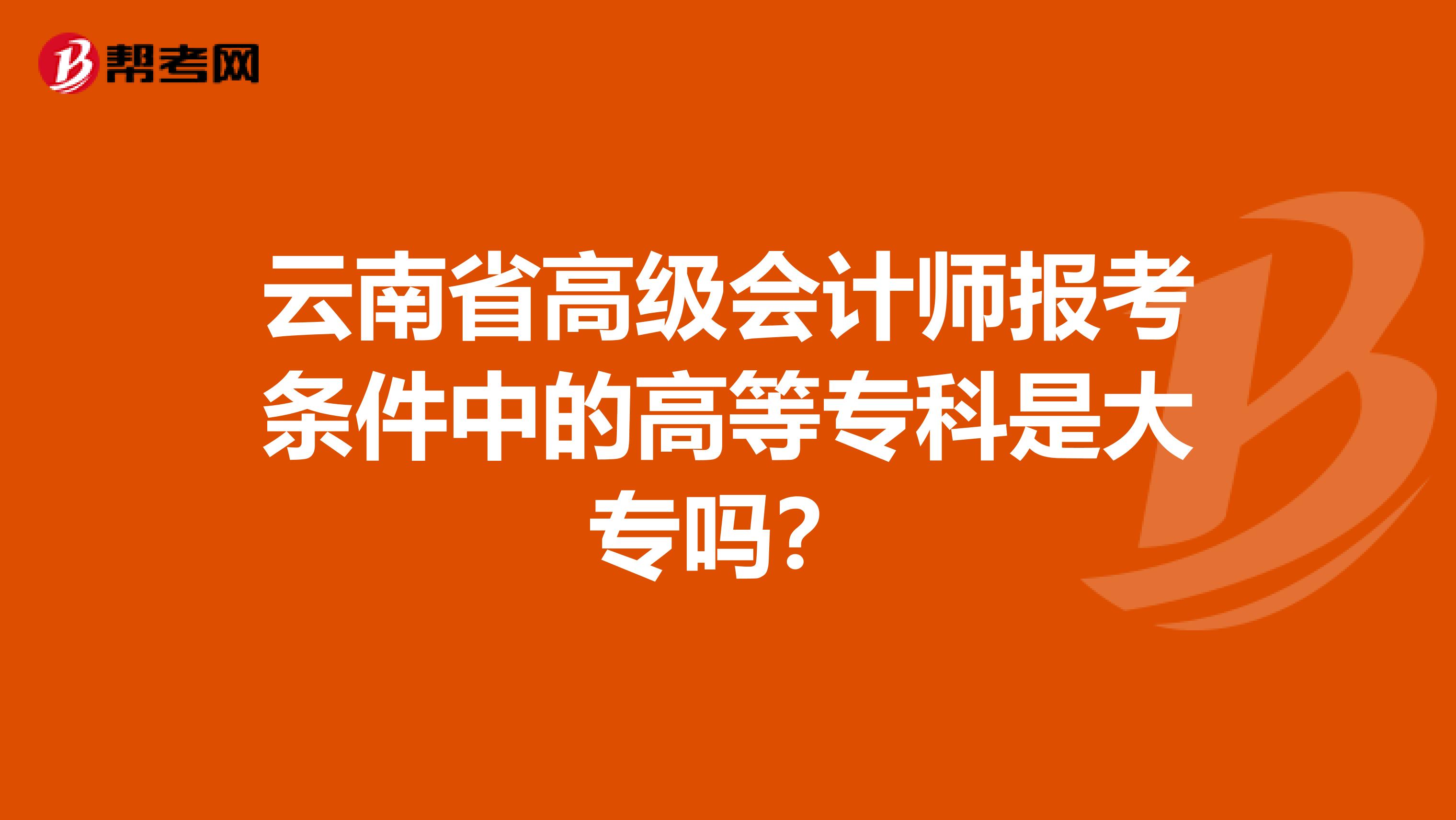云南省高级会计师报考条件中的高等专科是大专吗？