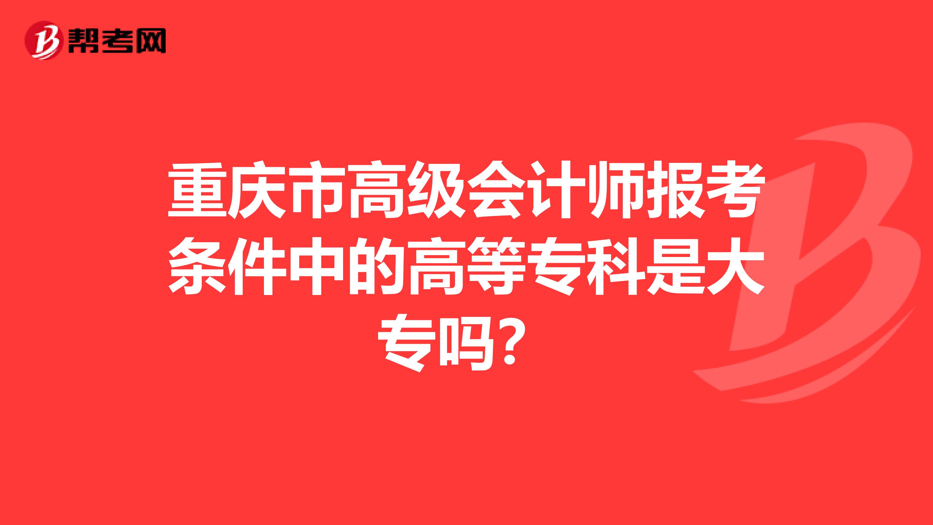 重庆市高级会计师报考条件中的高等专科是大专吗？