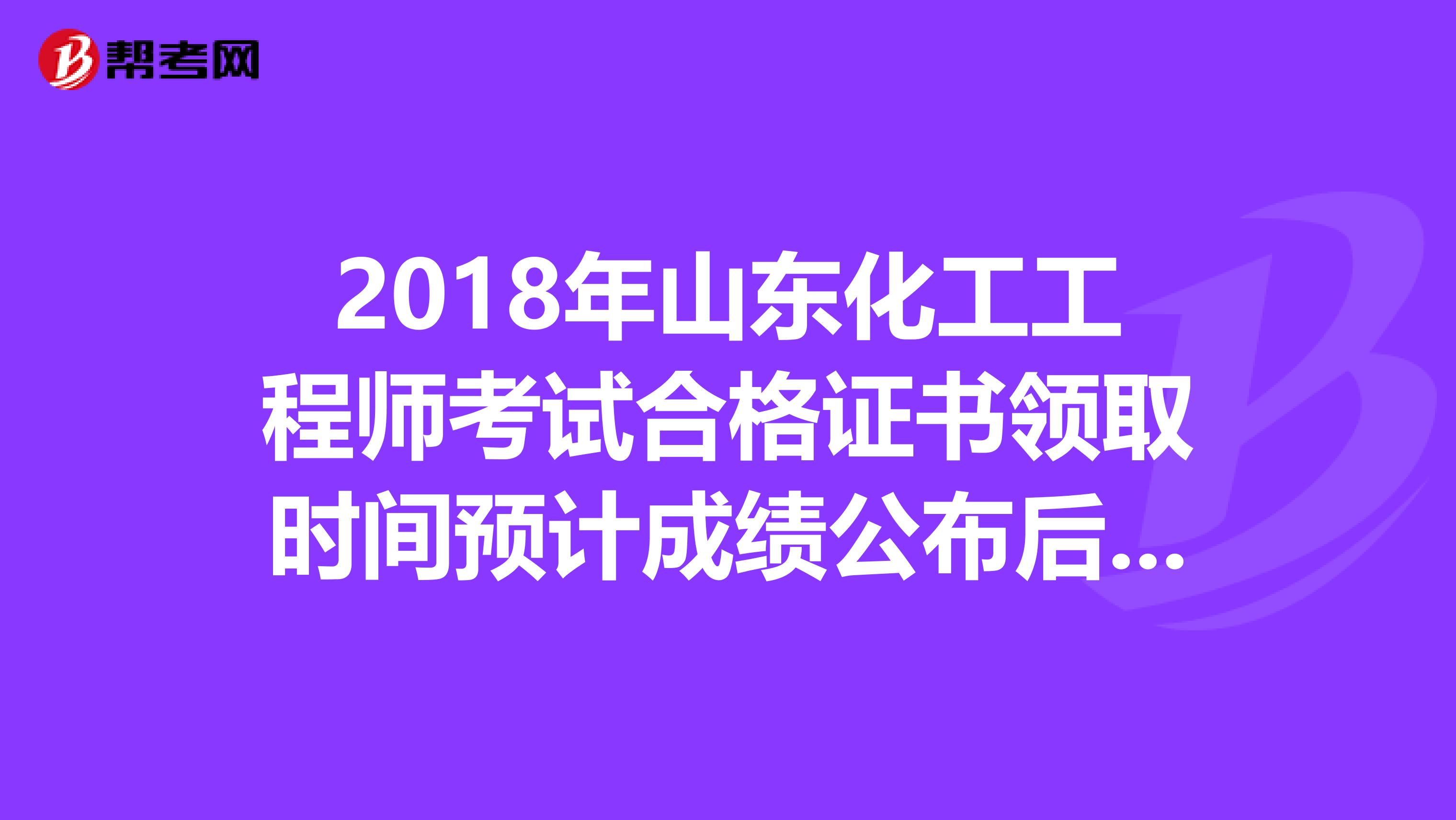 2018年山东化工工程师考试合格证书领取时间预计成绩公布后三个月