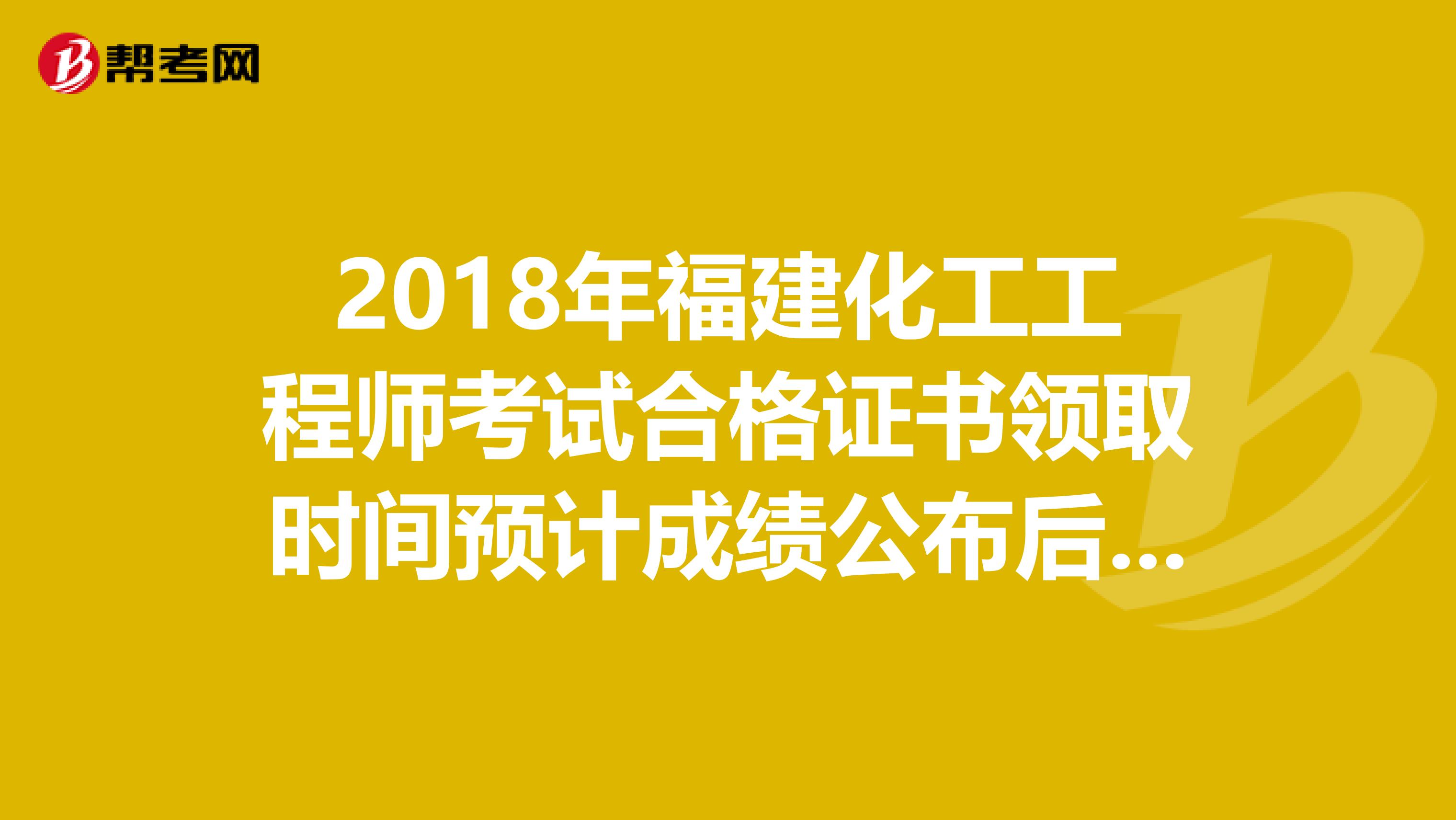 2018年福建化工工程师考试合格证书领取时间预计成绩公布后三个月