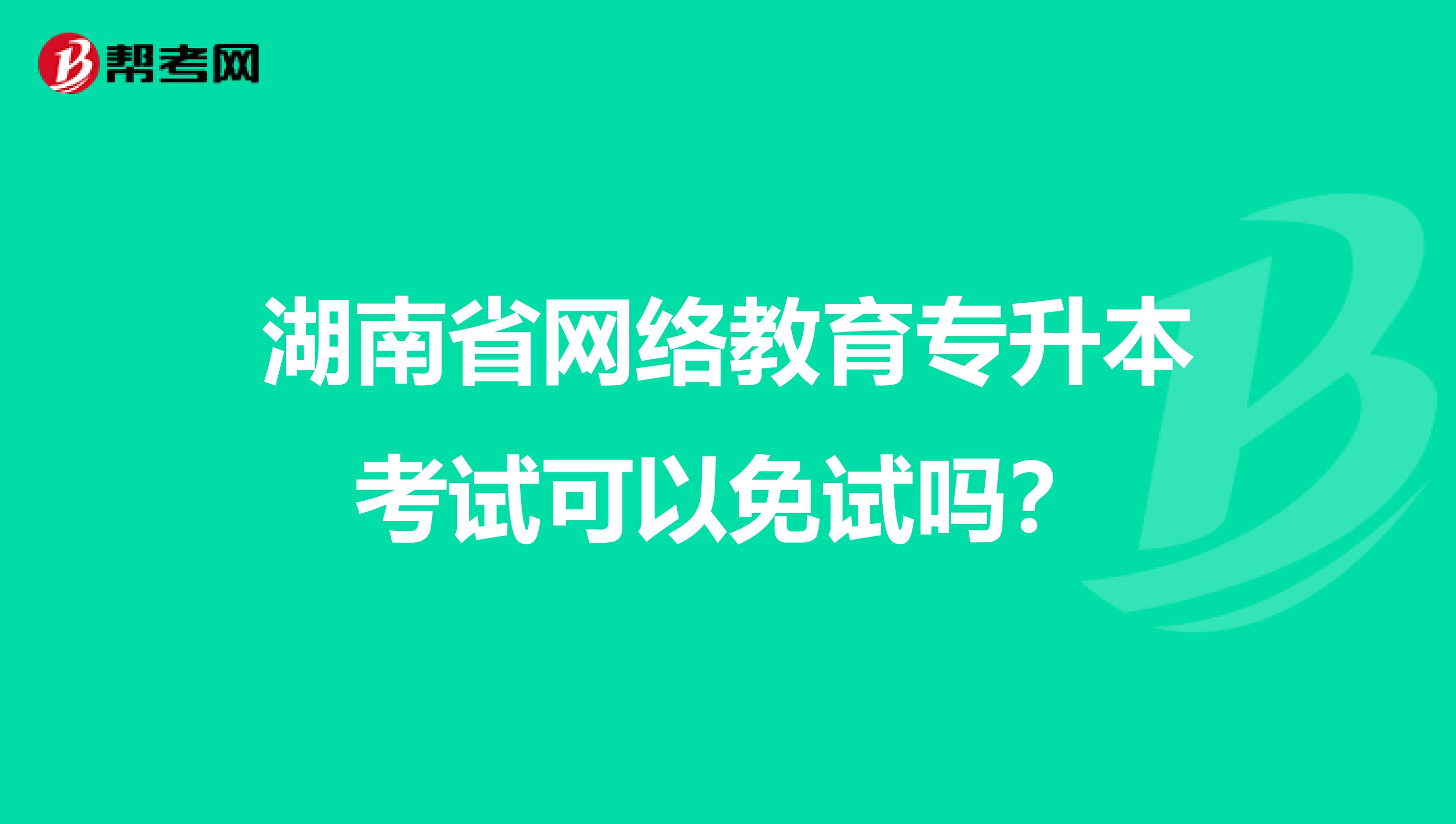 湖南省网络教育专升本考试可以免试吗？