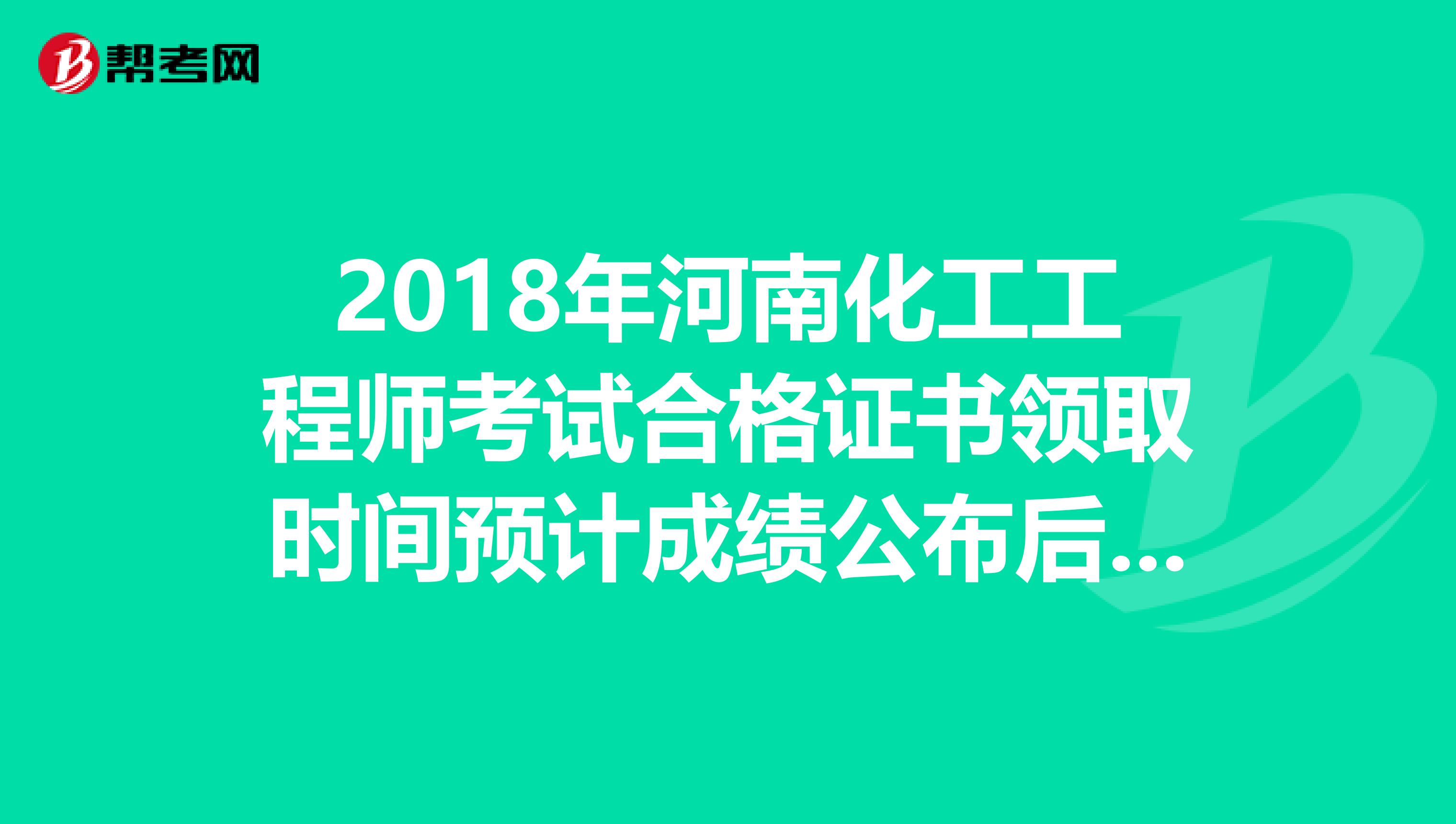 2018年河南化工工程师考试合格证书领取时间预计成绩公布后三个月