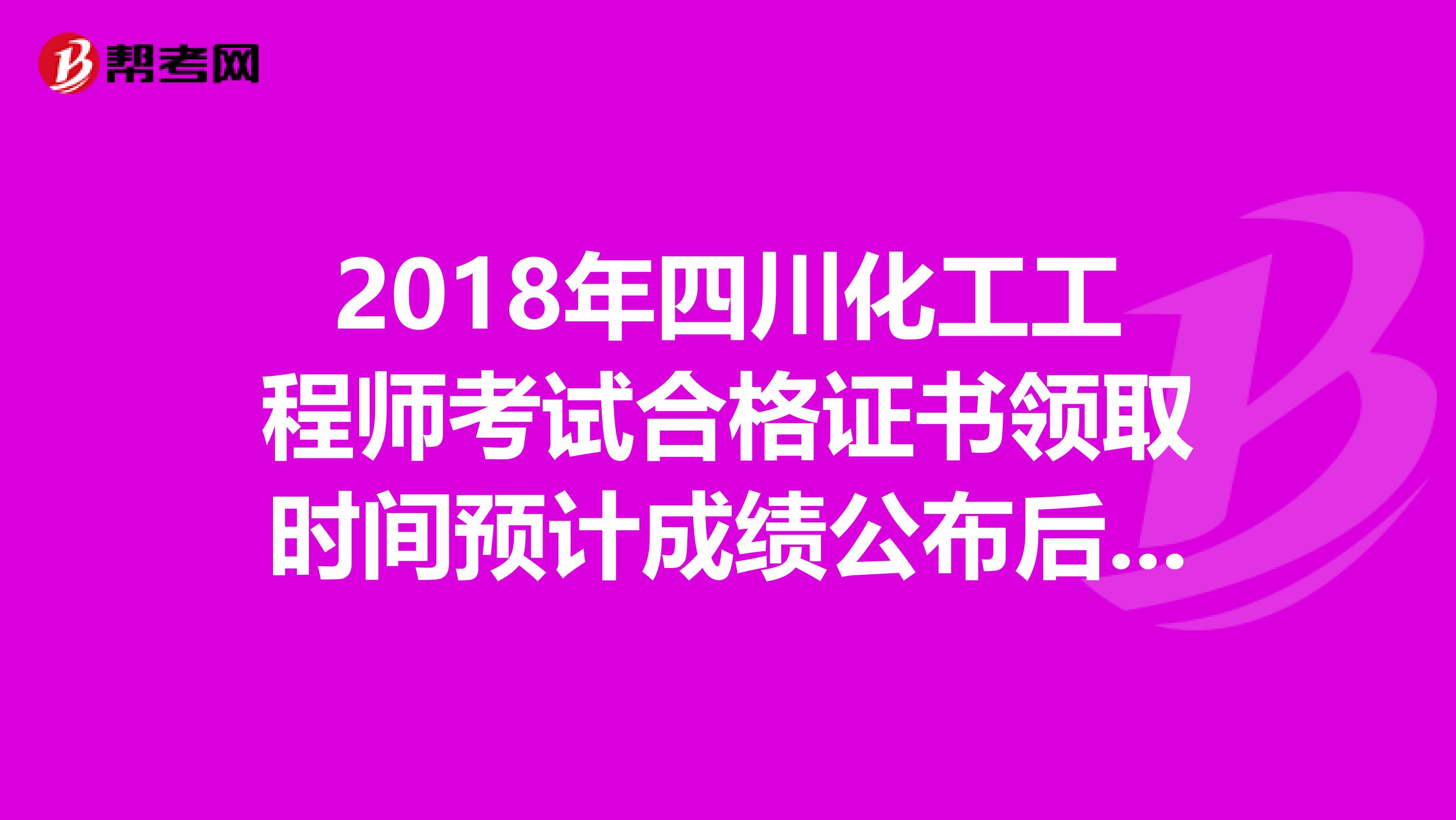 2018年四川化工工程师考试合格证书领取时间预计成绩公布后三个月