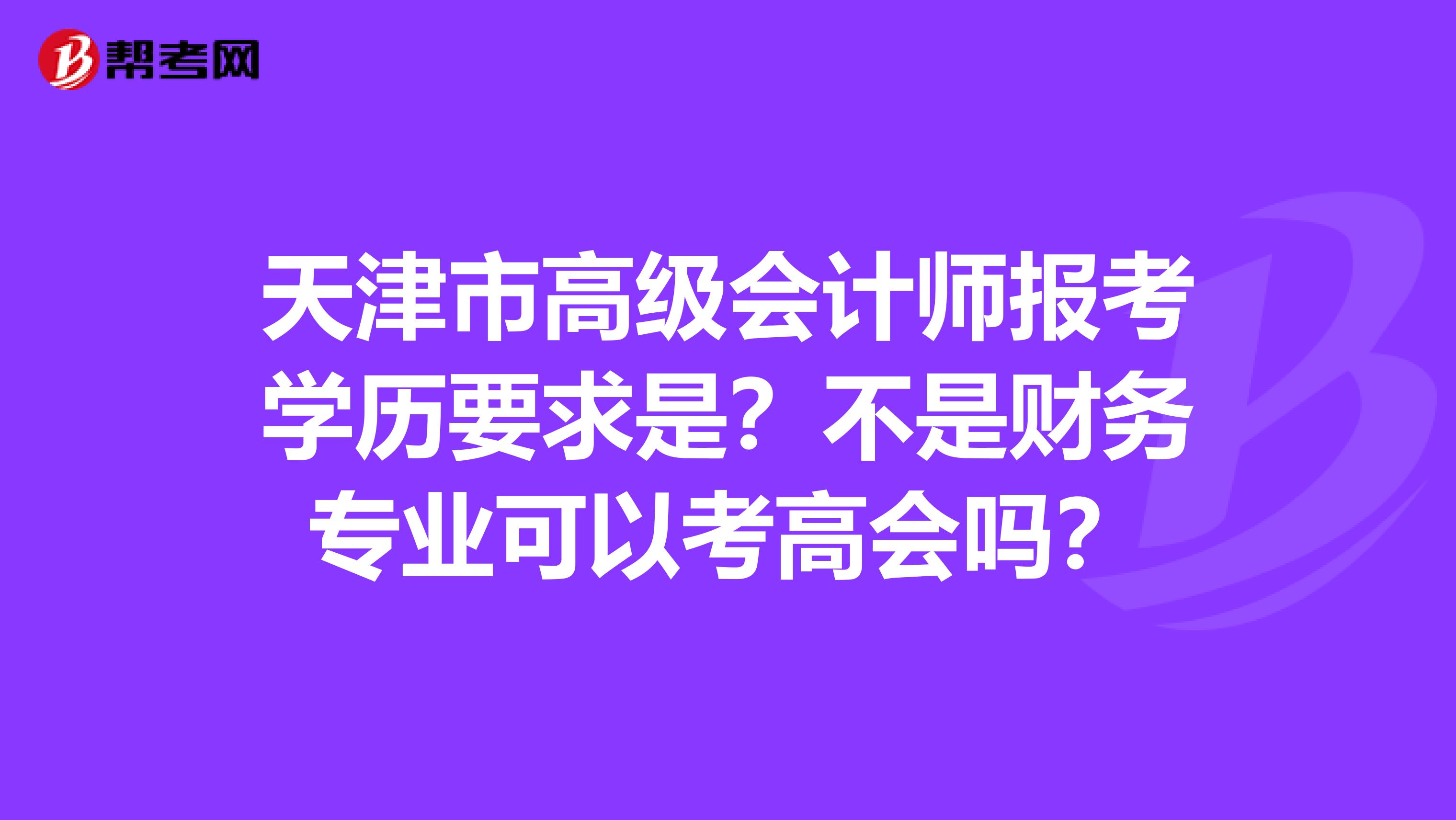 天津市高级会计师报考学历要求是？不是财务专业可以考高会吗？