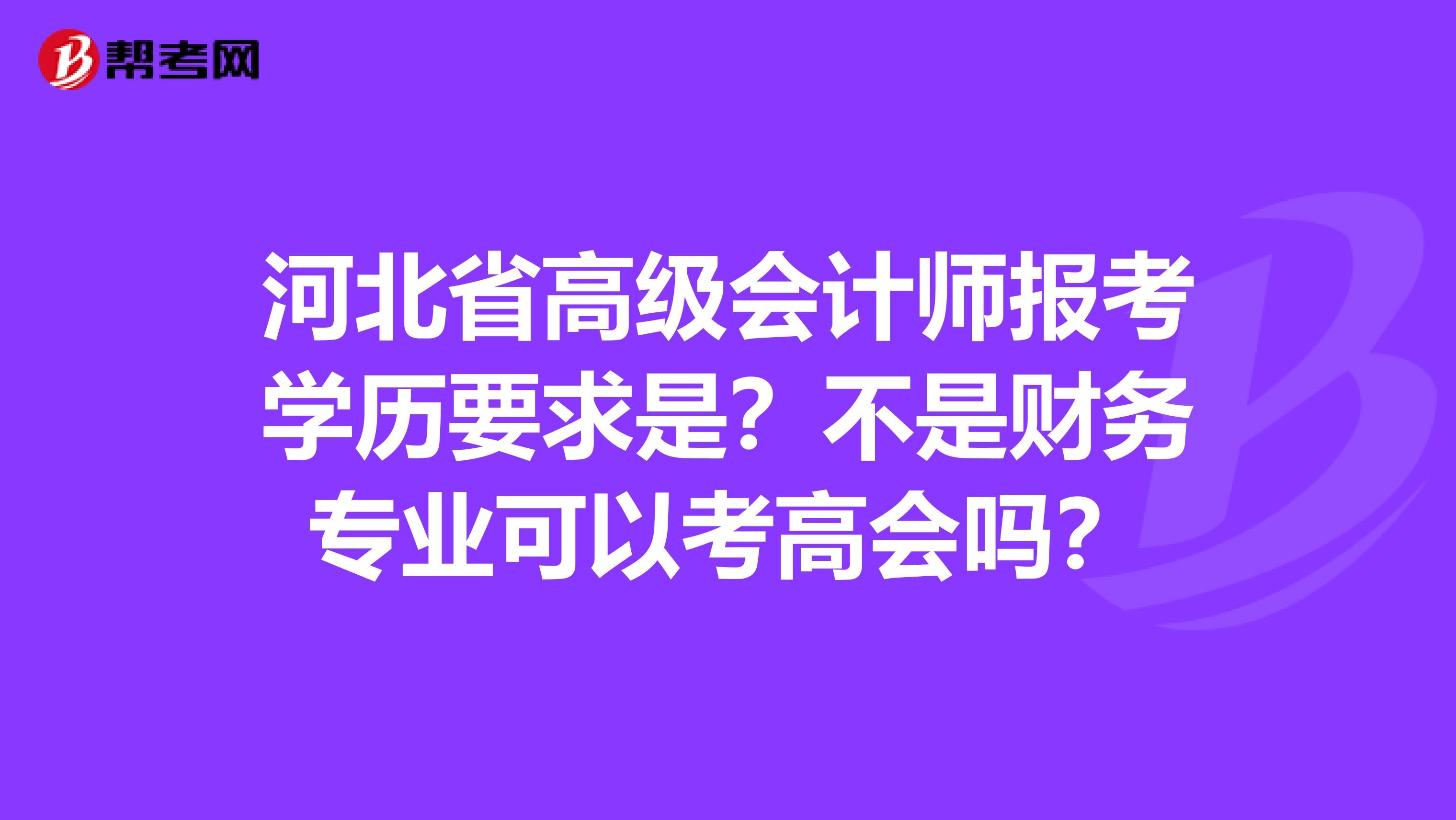 河北省高级会计师报考学历要求是？不是财务专业可以考高会吗？