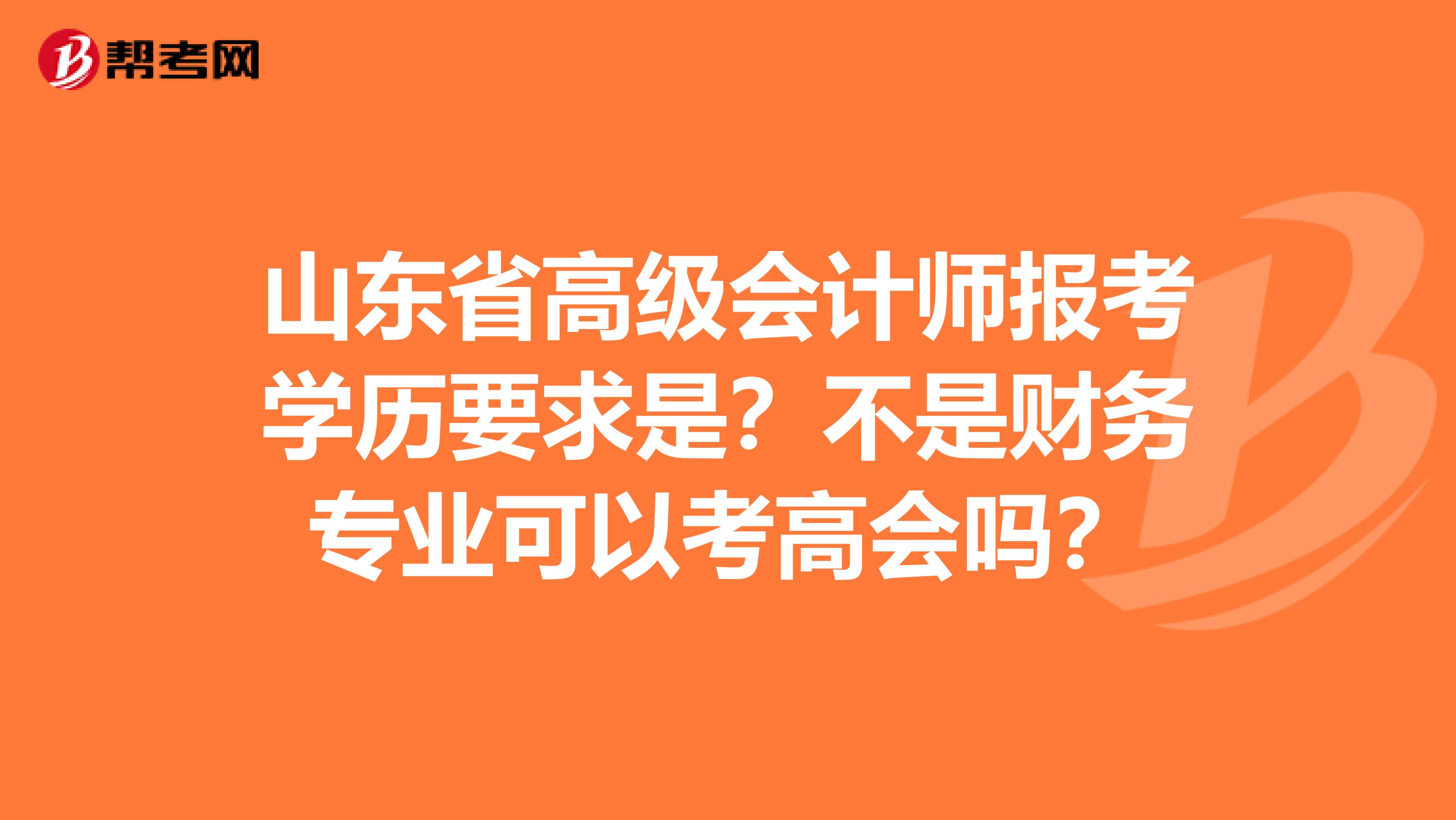 山东省高级会计师报考学历要求是？不是财务专业可以考高会吗？