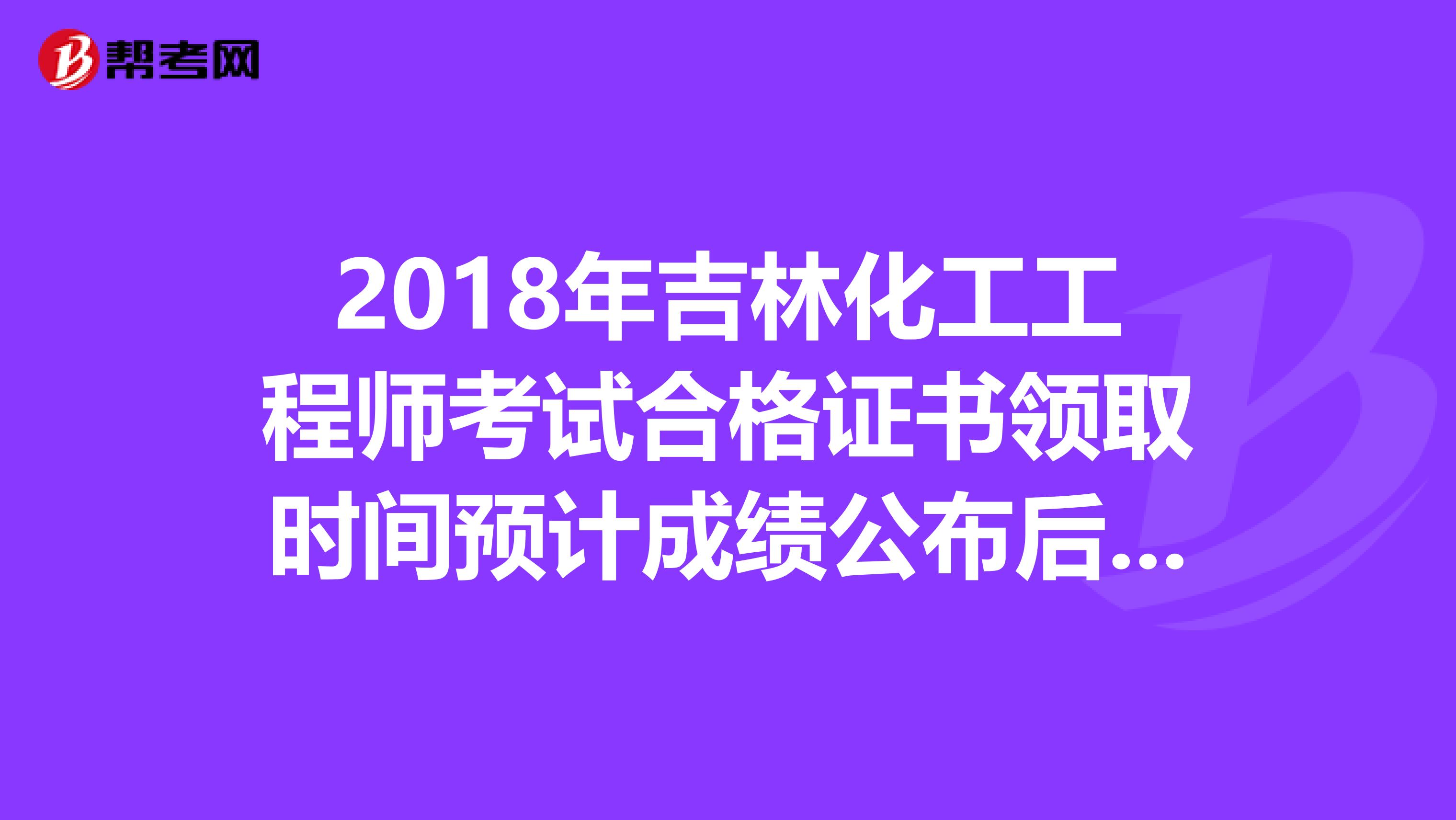 2018年吉林化工工程师考试合格证书领取时间预计成绩公布后三个月