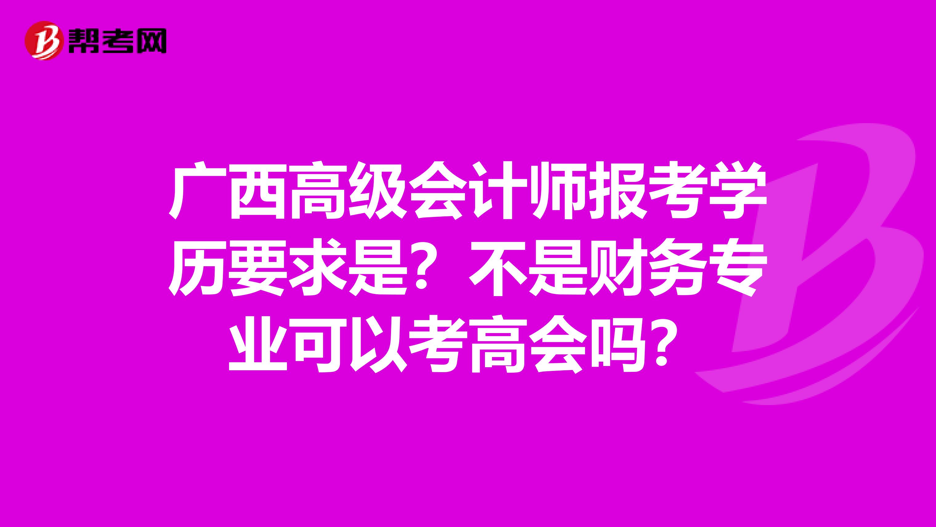 广西高级会计师报考学历要求是？不是财务专业可以考高会吗？