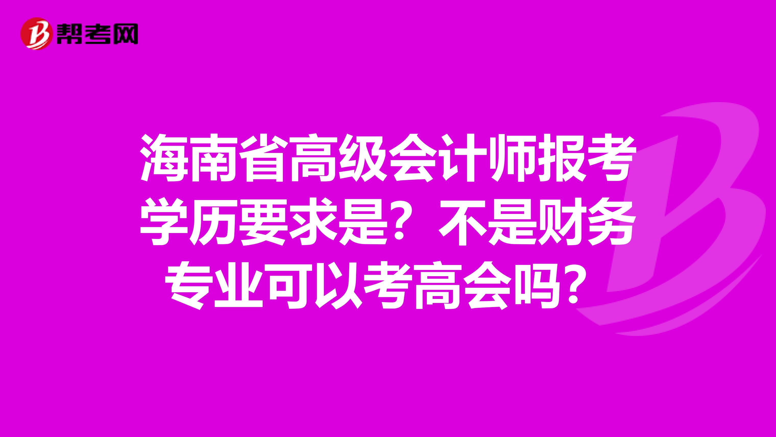 海南省高级会计师报考学历要求是？不是财务专业可以考高会吗？