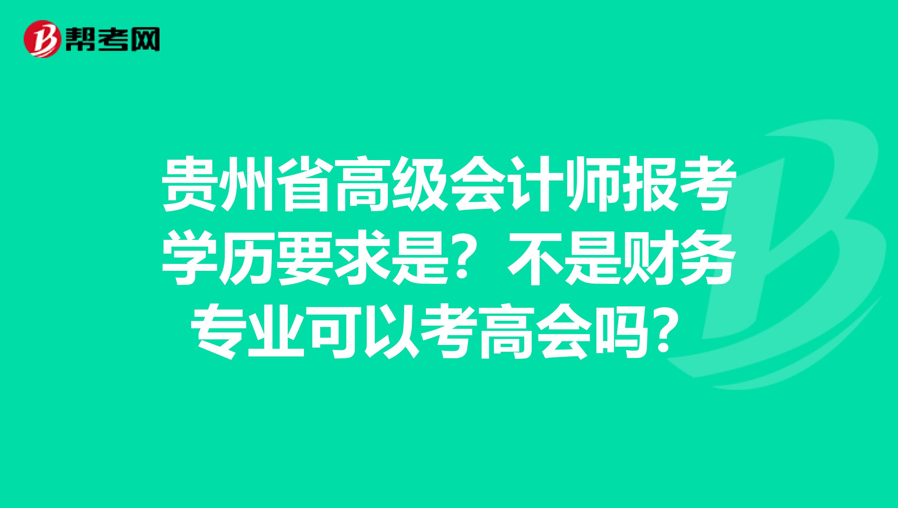 贵州省高级会计师报考学历要求是？不是财务专业可以考高会吗？