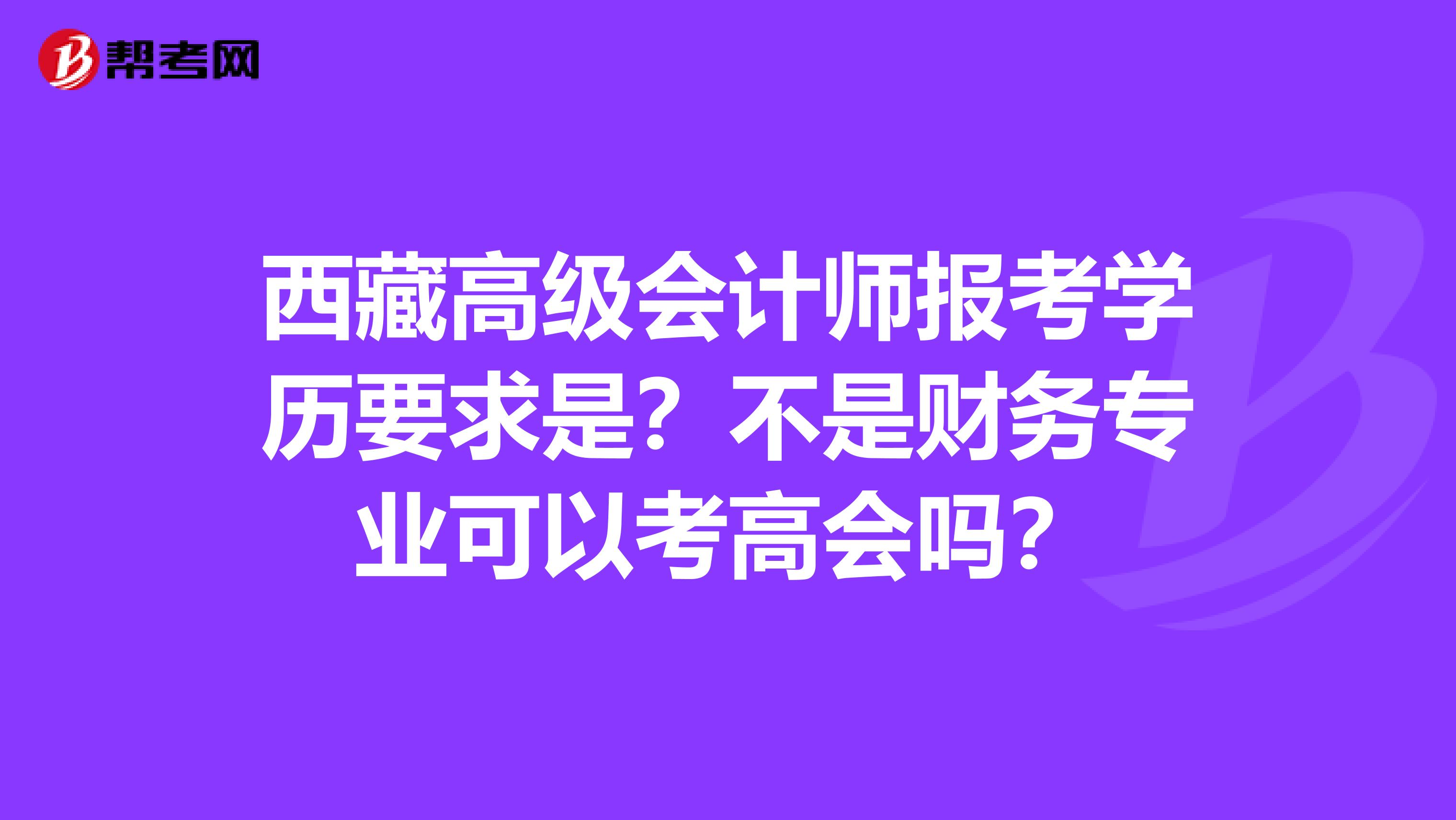 西藏高级会计师报考学历要求是？不是财务专业可以考高会吗？