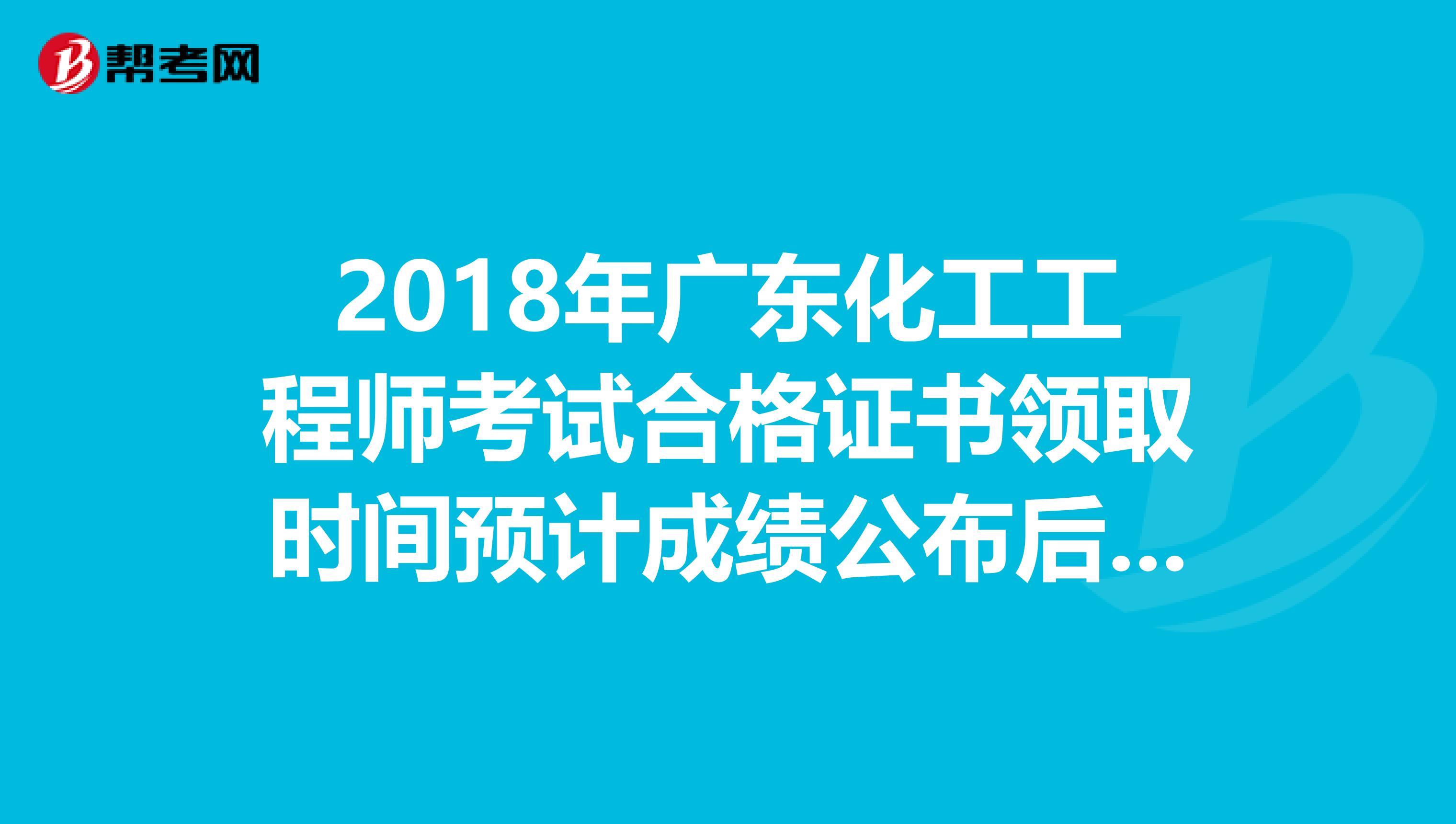 2018年广东化工工程师考试合格证书领取时间预计成绩公布后三个月