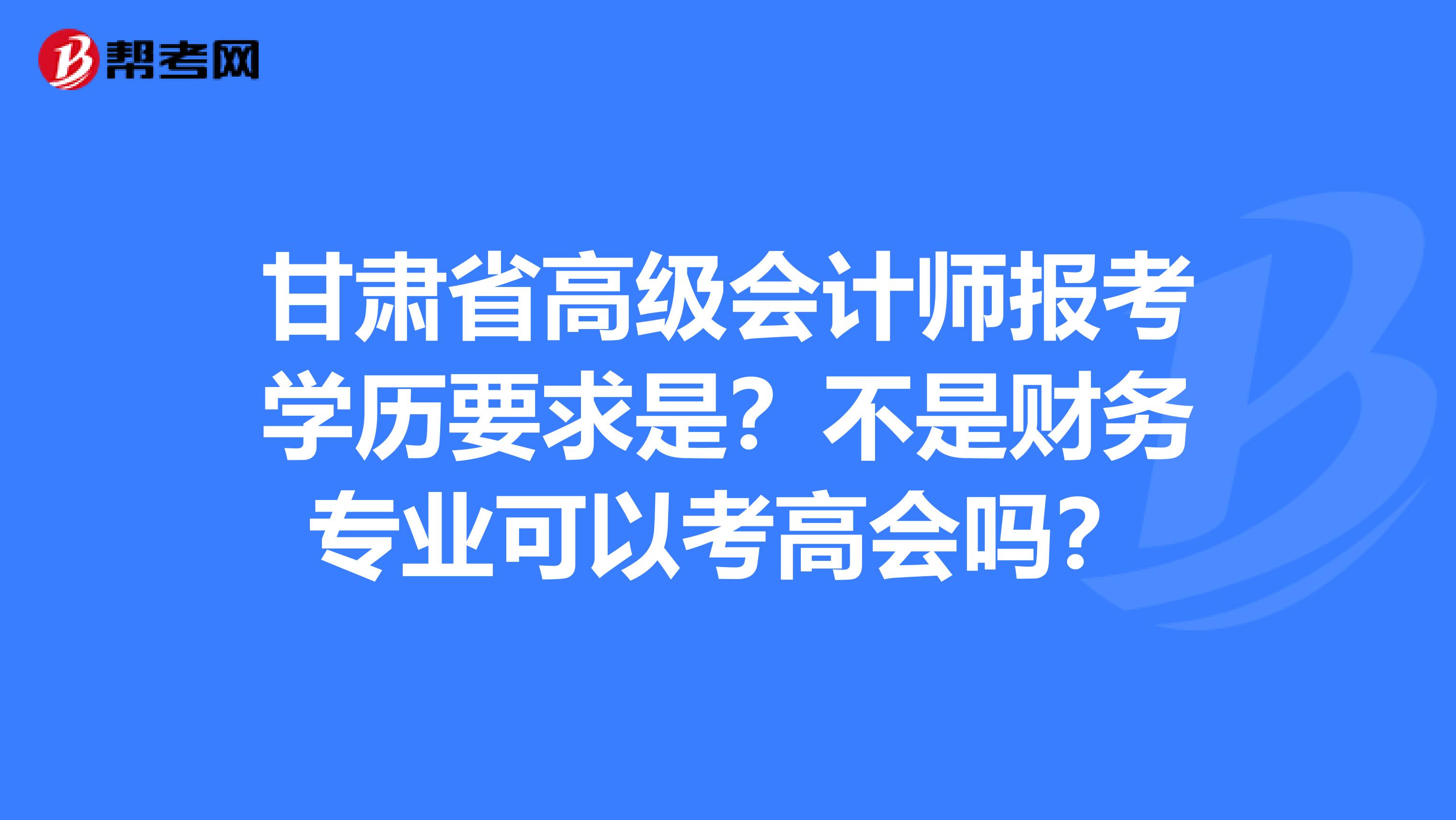 甘肃省高级会计师报考学历要求是？不是财务专业可以考高会吗？