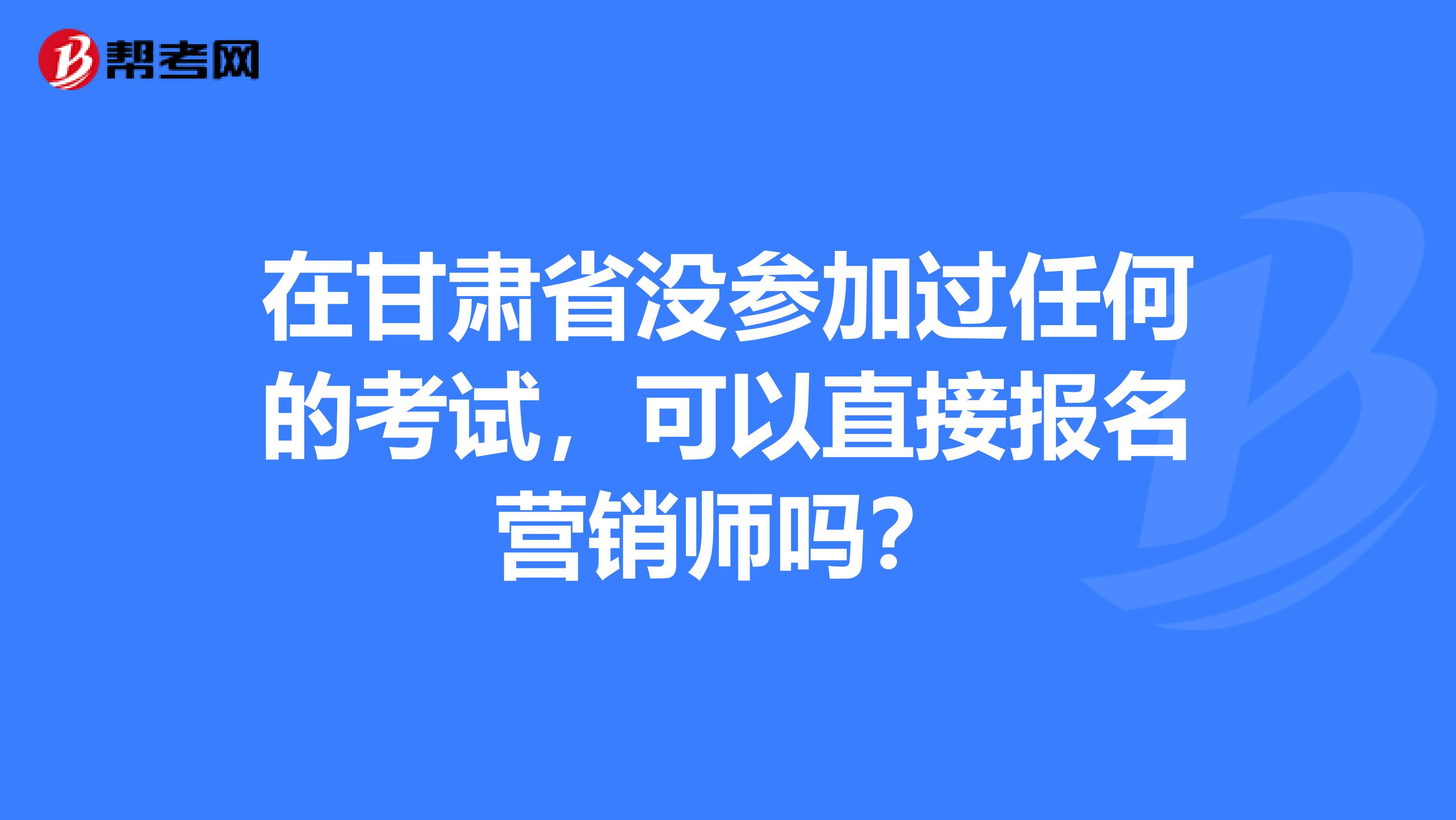 在甘肃省没参加过任何的考试，可以直接报名营销师吗？