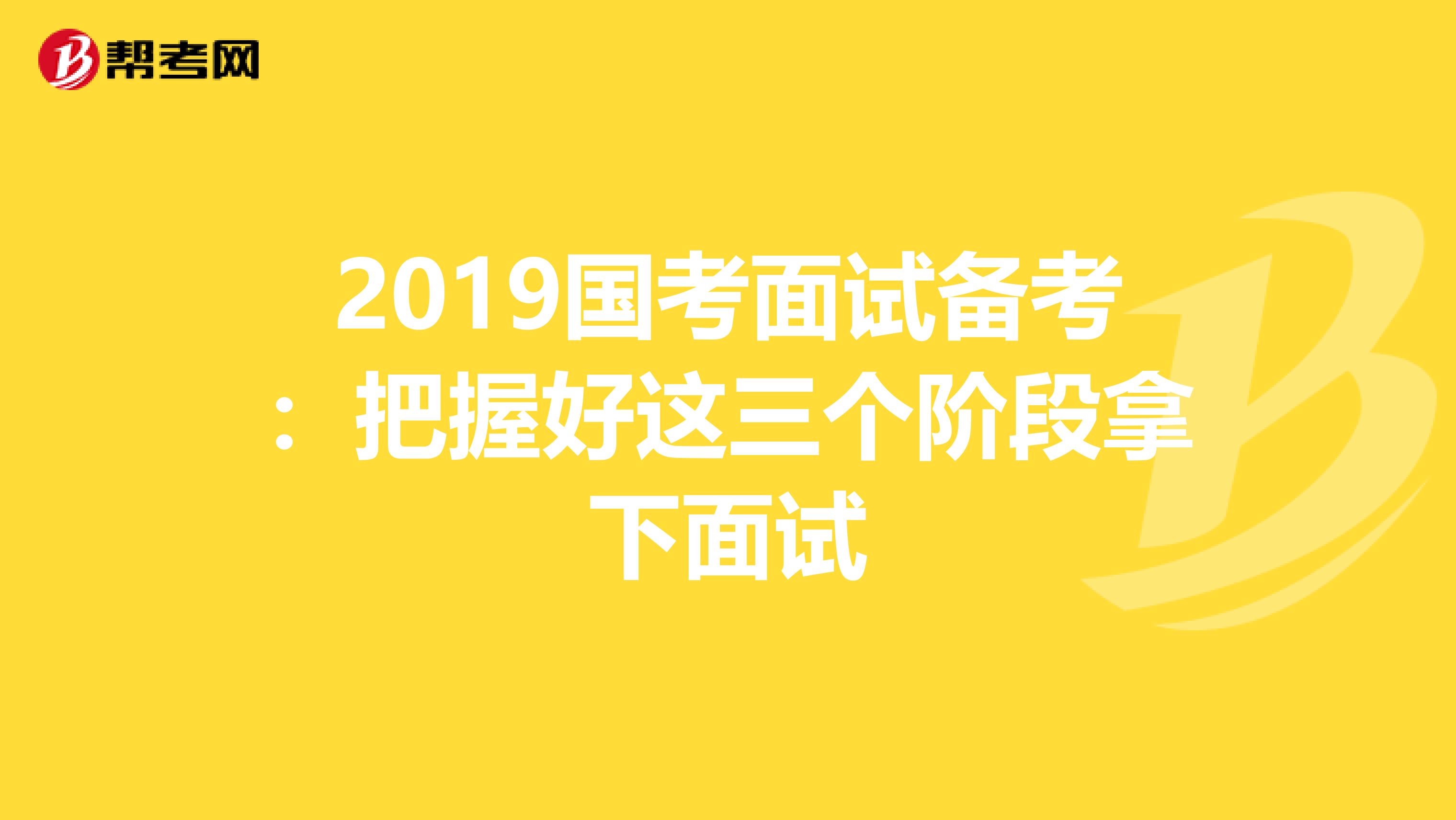 2019国考面试备考：把握好这三个阶段拿下面试