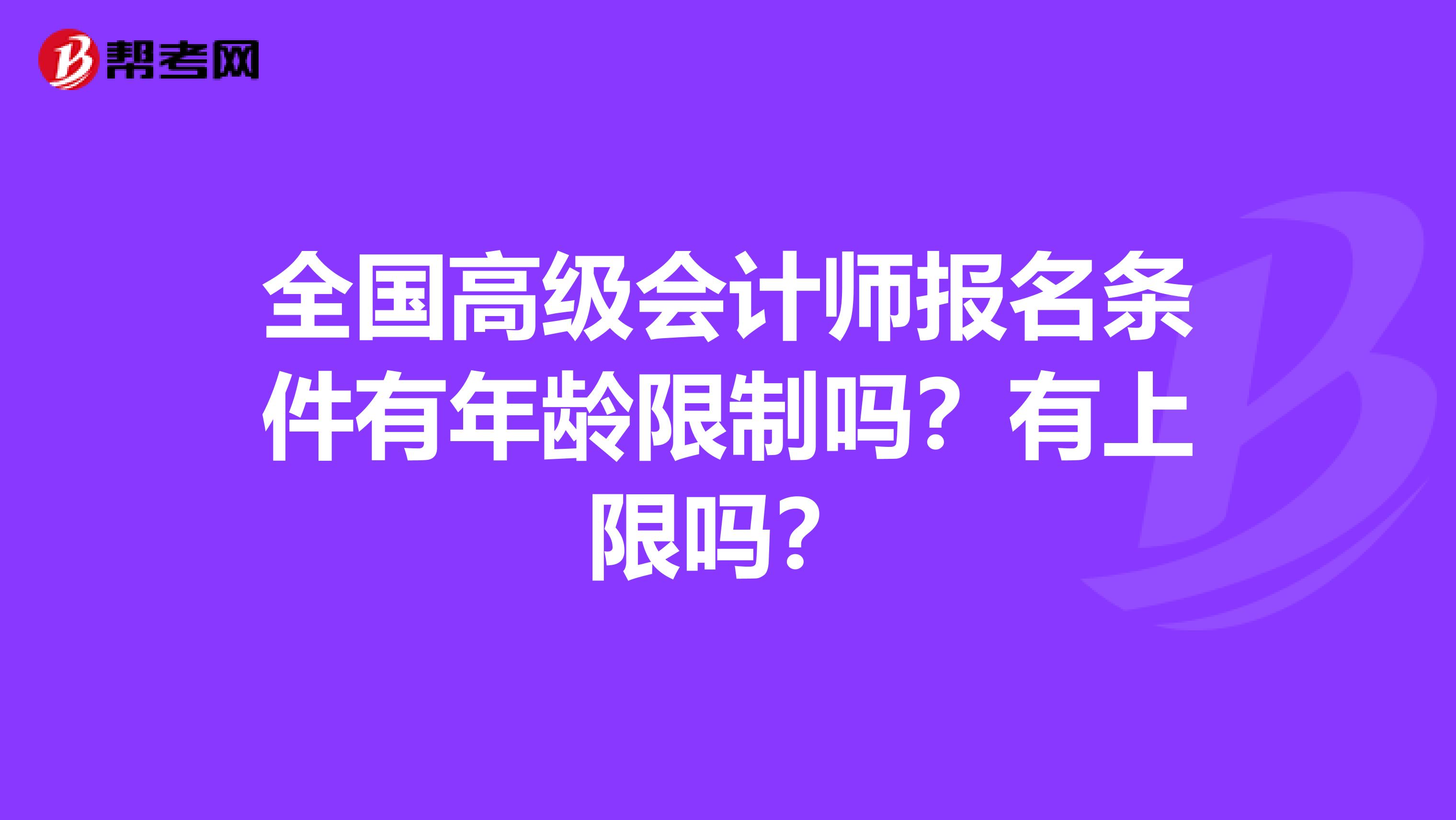 全国高级会计师报名条件有年龄限制吗？有上限吗？