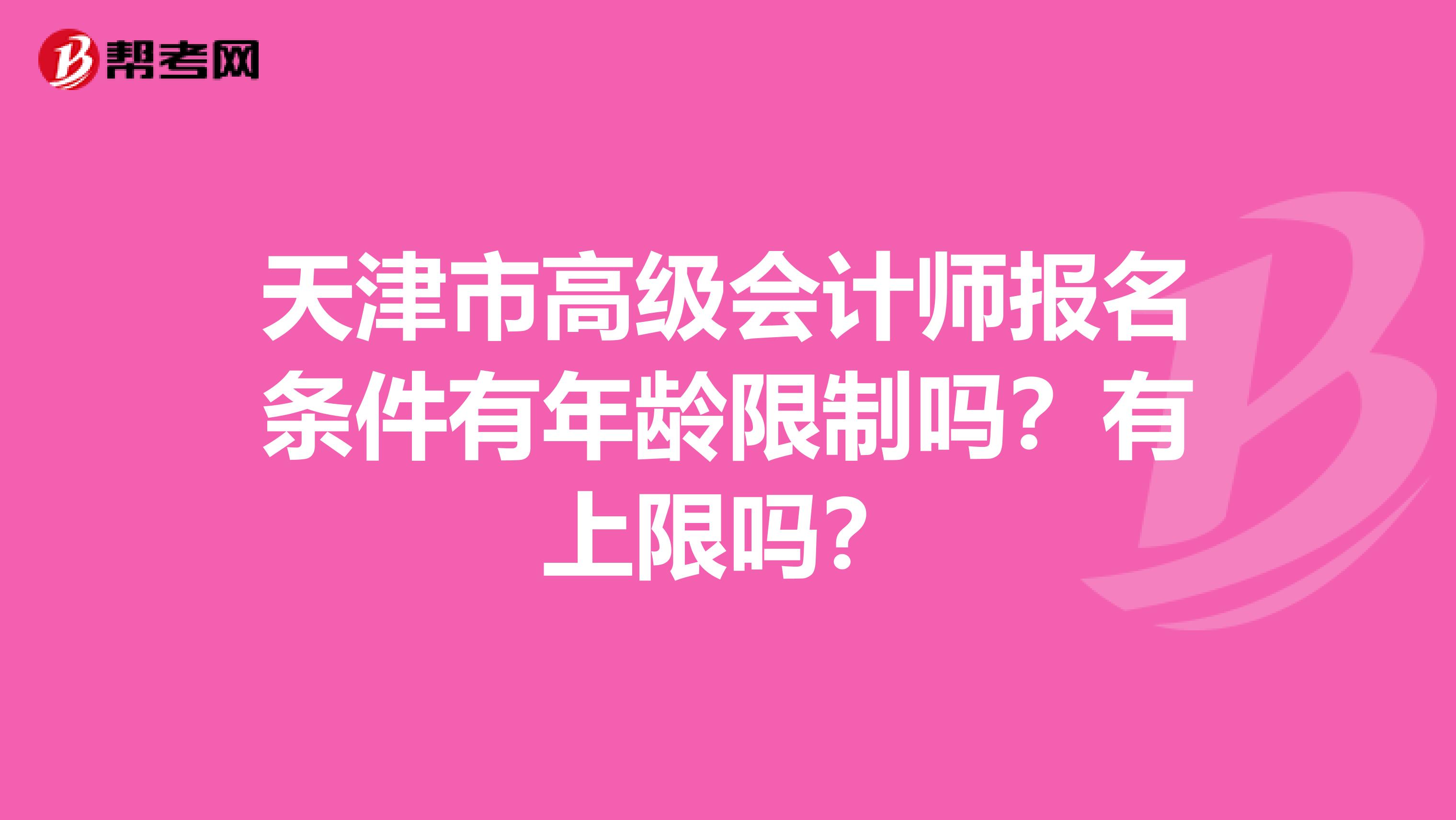 天津市高級會計師報名條件有年齡限制嗎？有上限嗎？