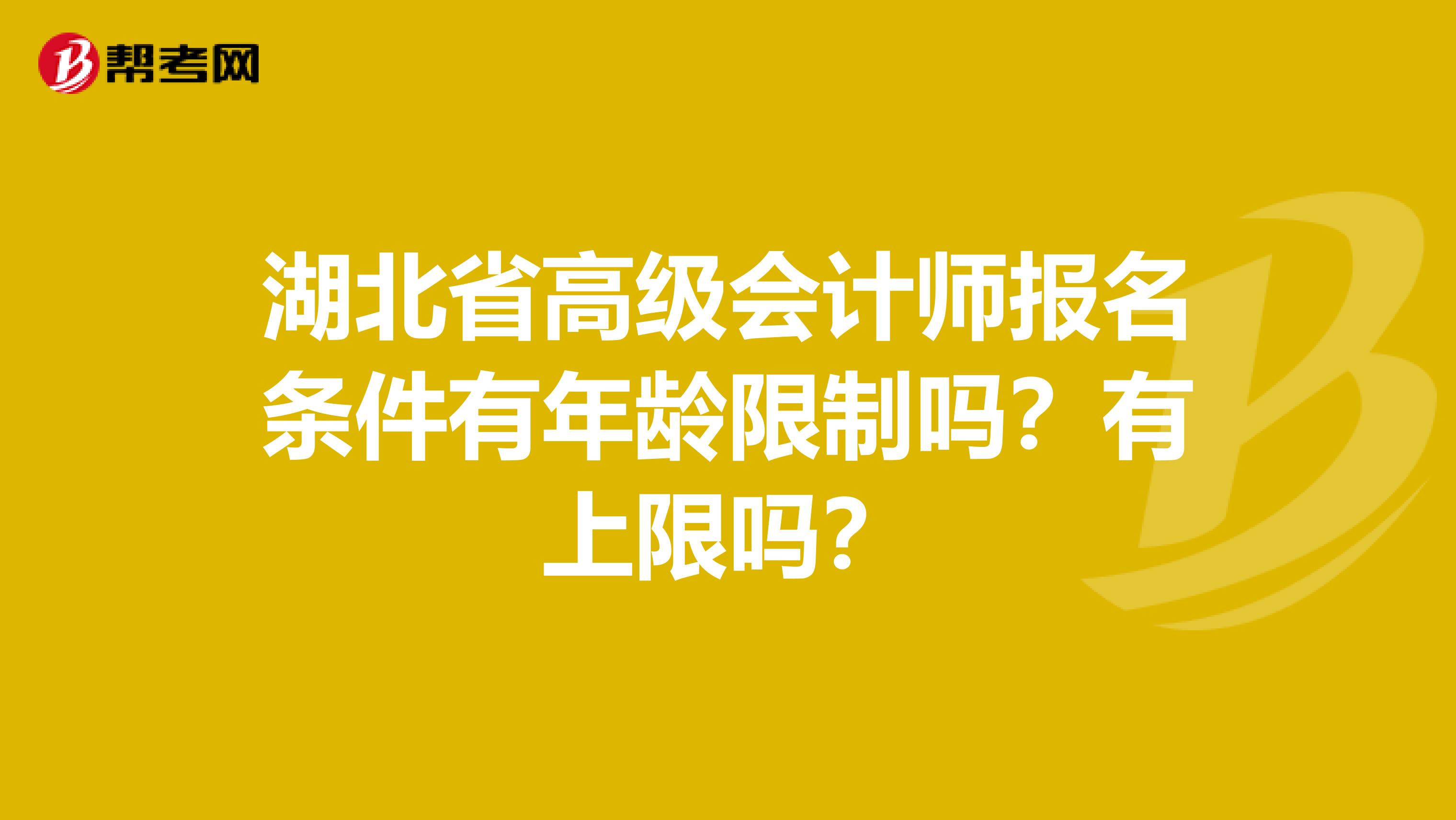 湖北省高級會計師報名條件有年齡限制嗎？有上限嗎？