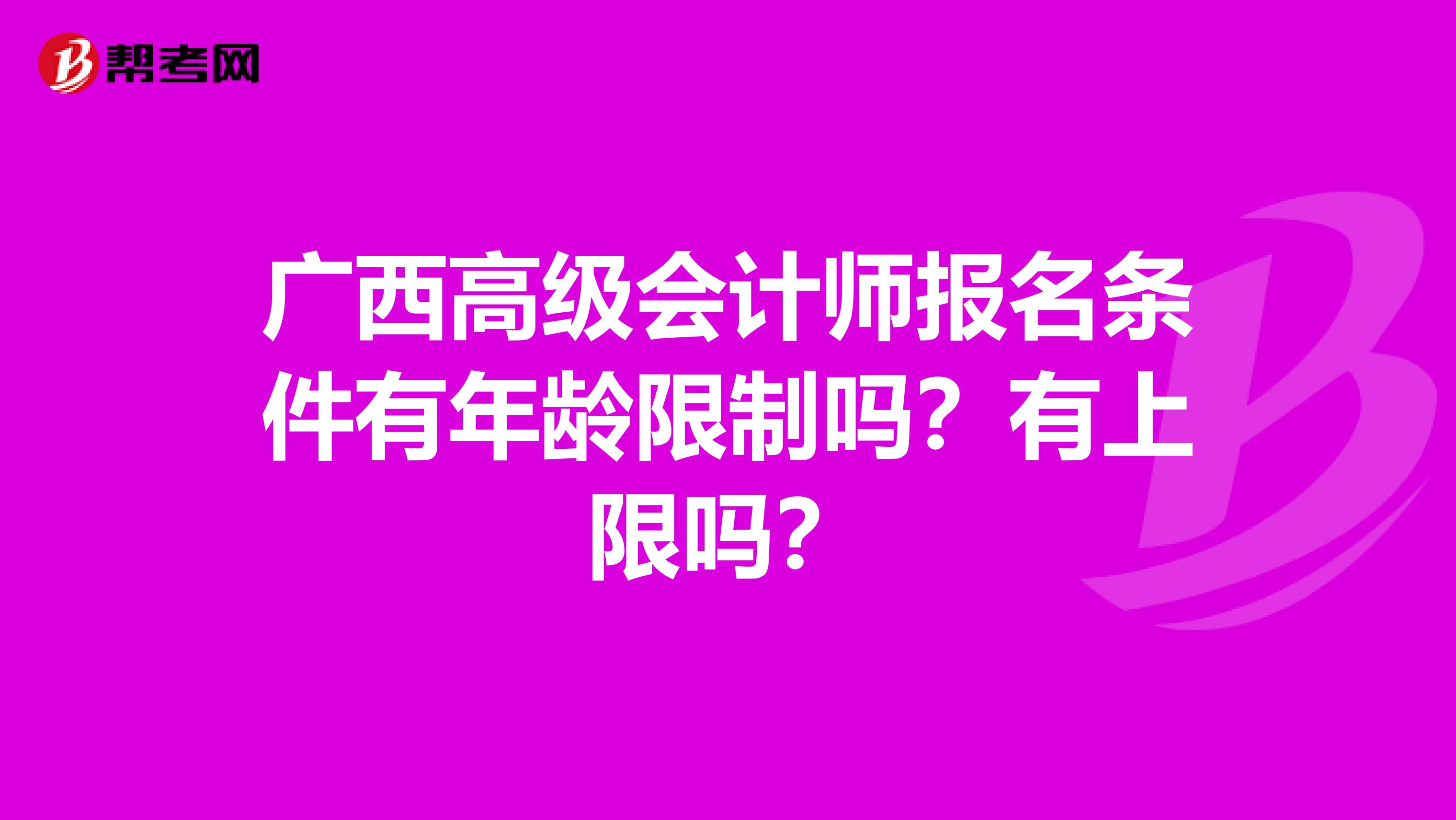 廣西高級會計師報名條件有年齡限制嗎？有上限嗎？